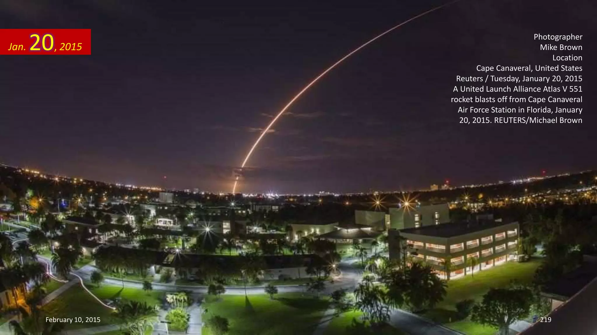 Photographer
Mike Brown
Location
Cape Canaveral, United States
Reuters / Tuesday, January 20, 2015
A United Launch Alliance Atlas V 551
rocket blasts off from Cape Canaveral
Air Force Station in Florida, January
20, 2015. REUTERS/Michael Brown
Jan. 20, 2015
February 10, 2015 219
 