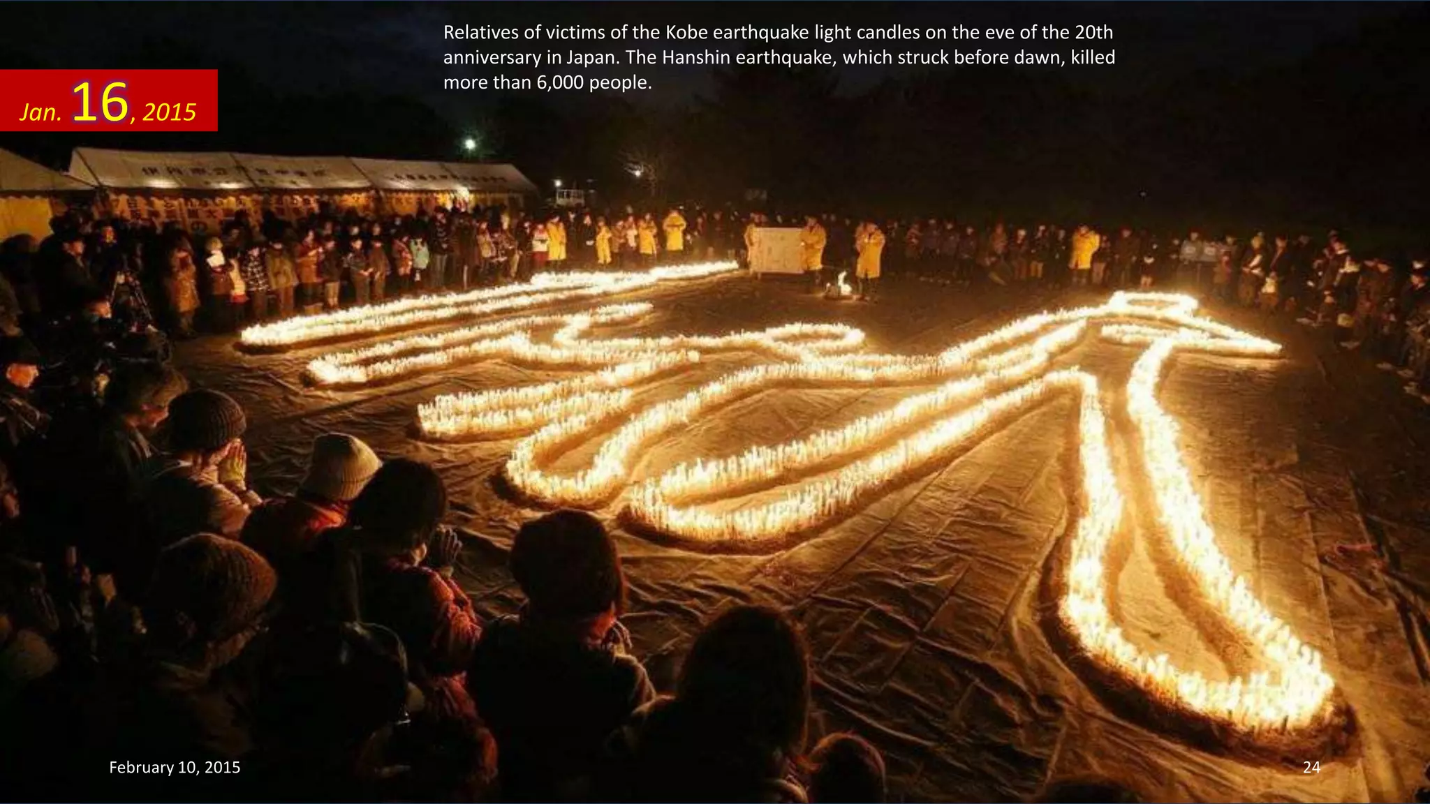 Relatives of victims of the Kobe earthquake light candles on the eve of the 20th
anniversary in Japan. The Hanshin earthquake, which struck before dawn, killed
more than 6,000 people.
Jan. 16, 2015
February 10, 2015 24
 