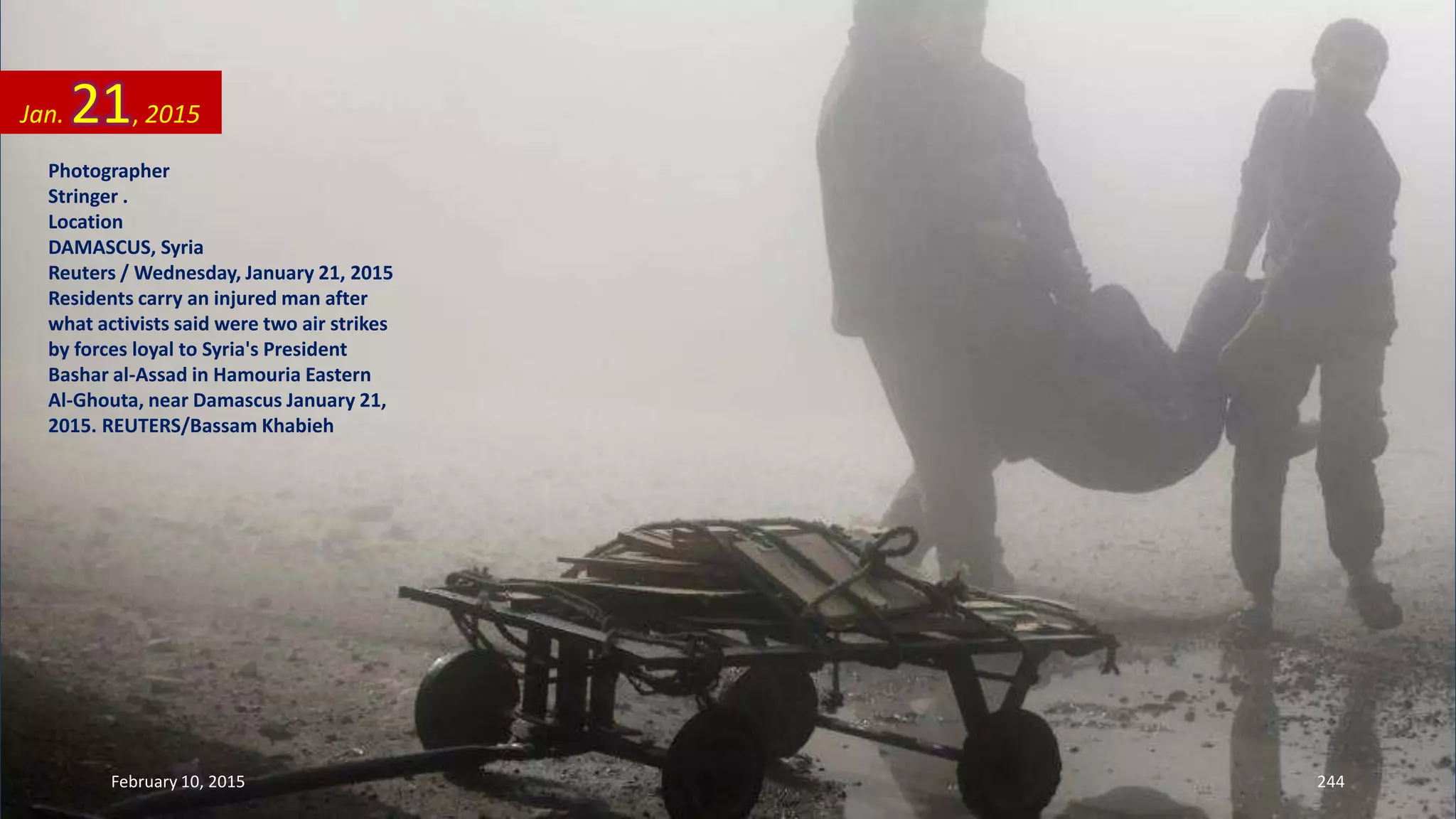 Photographer
Stringer .
Location
DAMASCUS, Syria
Reuters / Wednesday, January 21, 2015
Residents carry an injured man after
what activists said were two air strikes
by forces loyal to Syria's President
Bashar al-Assad in Hamouria Eastern
Al-Ghouta, near Damascus January 21,
2015. REUTERS/Bassam Khabieh
Jan. 21, 2015
February 10, 2015 244
 