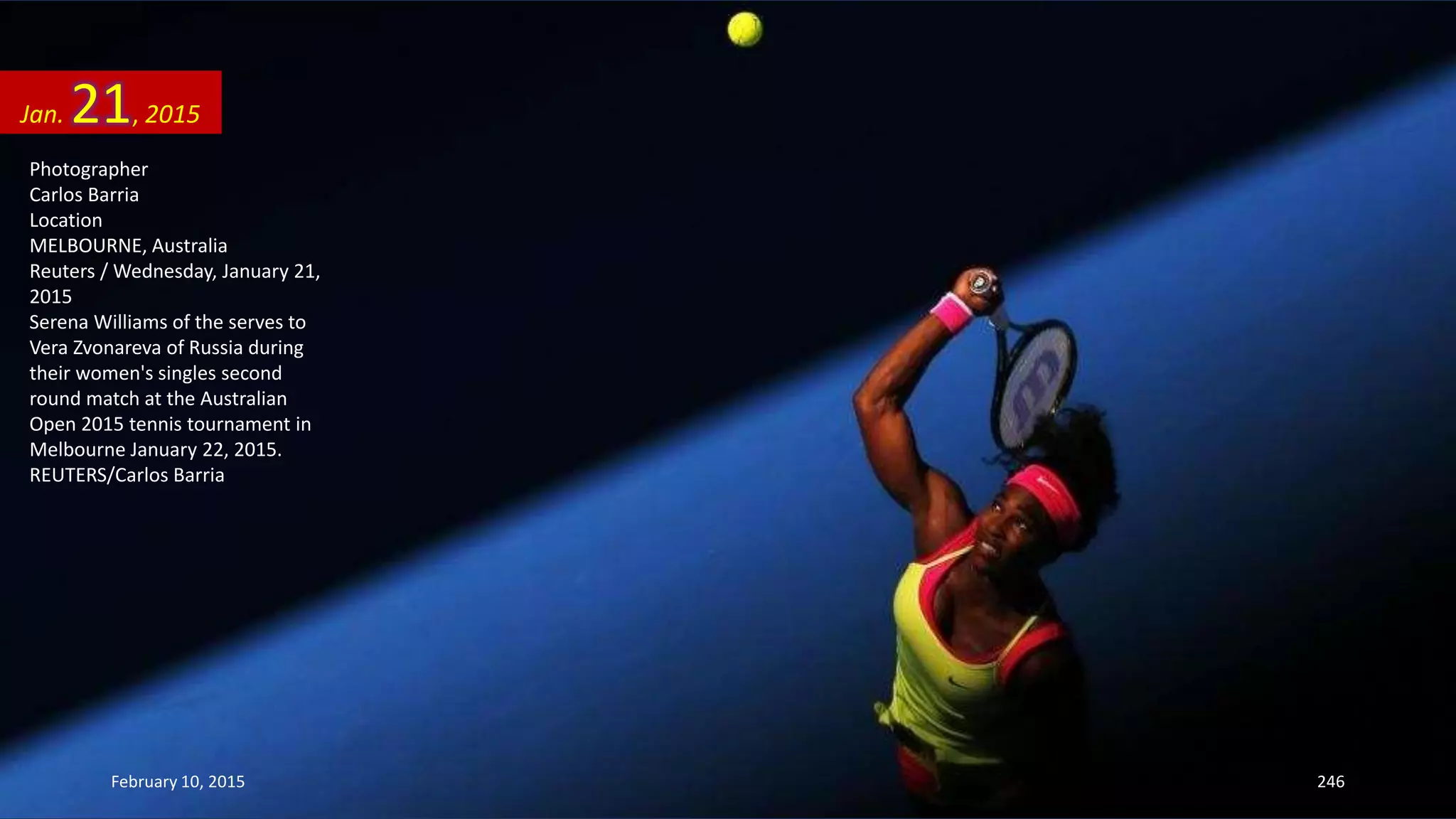 Photographer
Carlos Barria
Location
MELBOURNE, Australia
Reuters / Wednesday, January 21,
2015
Serena Williams of the serves to
Vera Zvonareva of Russia during
their women's singles second
round match at the Australian
Open 2015 tennis tournament in
Melbourne January 22, 2015.
REUTERS/Carlos Barria
Jan. 21, 2015
February 10, 2015 246
 