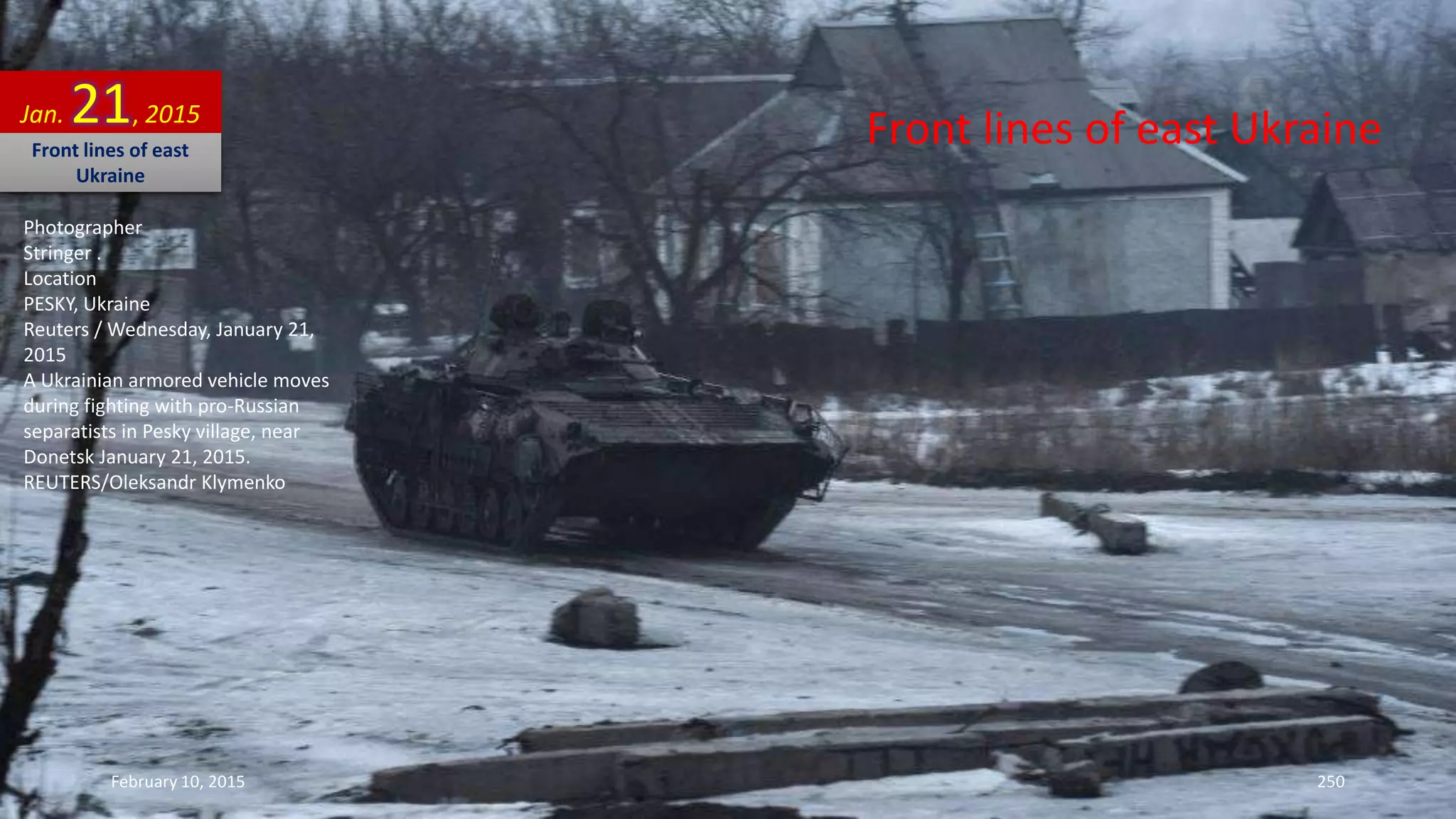 Front lines of east Ukraine
Photographer
Stringer .
Location
PESKY, Ukraine
Reuters / Wednesday, January 21,
2015
A Ukrainian armored vehicle moves
during fighting with pro-Russian
separatists in Pesky village, near
Donetsk January 21, 2015.
REUTERS/Oleksandr Klymenko
Jan. 21, 2015
Front lines of east
Ukraine
February 10, 2015 250
 
