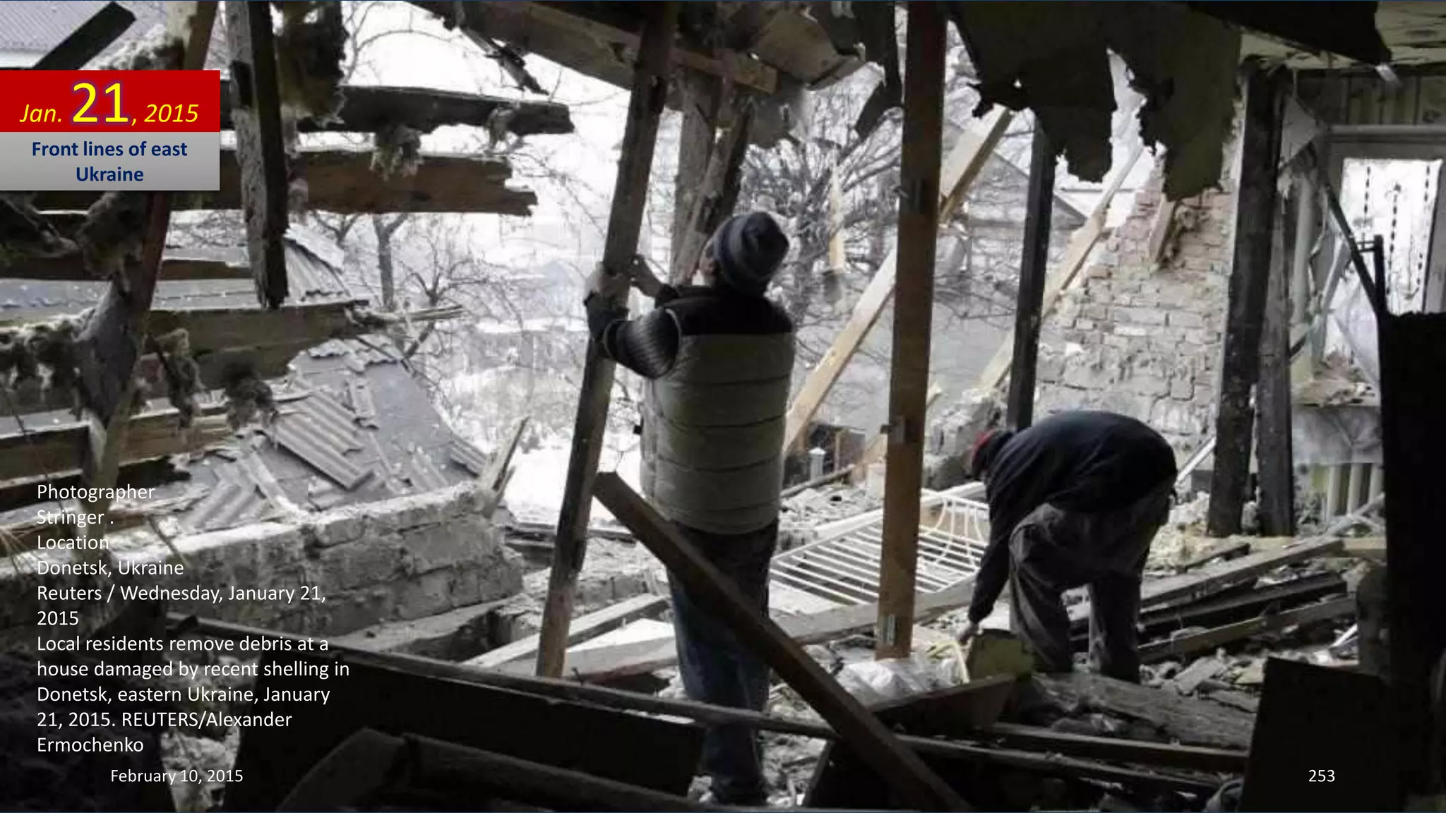 Photographer
Stringer .
Location
Donetsk, Ukraine
Reuters / Wednesday, January 21,
2015
Local residents remove debris at a
house damaged by recent shelling in
Donetsk, eastern Ukraine, January
21, 2015. REUTERS/Alexander
Ermochenko
Jan. 21, 2015
Front lines of east
Ukraine
February 10, 2015 253
 