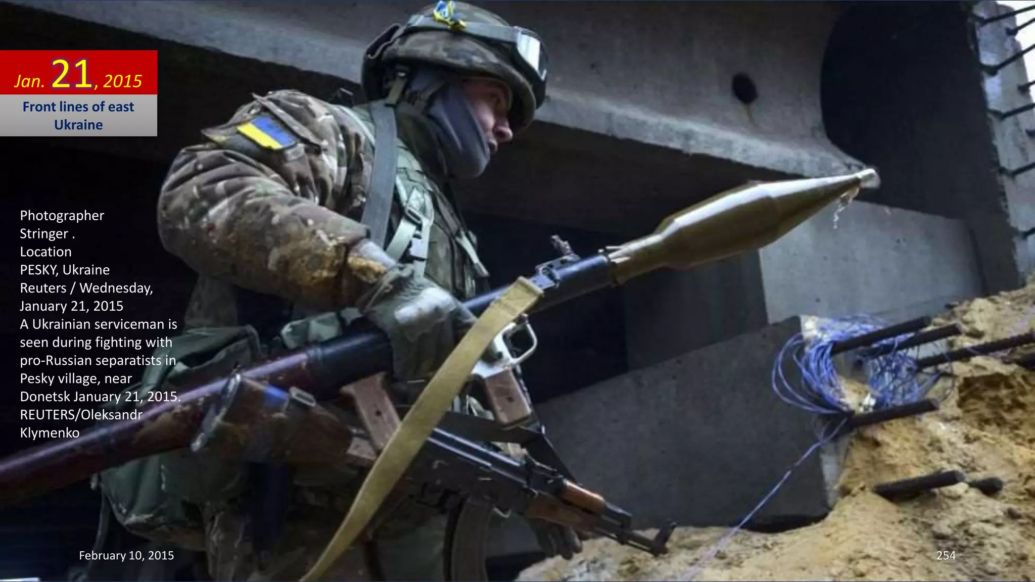 Photographer
Stringer .
Location
PESKY, Ukraine
Reuters / Wednesday,
January 21, 2015
A Ukrainian serviceman is
seen during fighting with
pro-Russian separatists in
Pesky village, near
Donetsk January 21, 2015.
REUTERS/Oleksandr
Klymenko
Jan. 21, 2015
Front lines of east
Ukraine
February 10, 2015 254
 