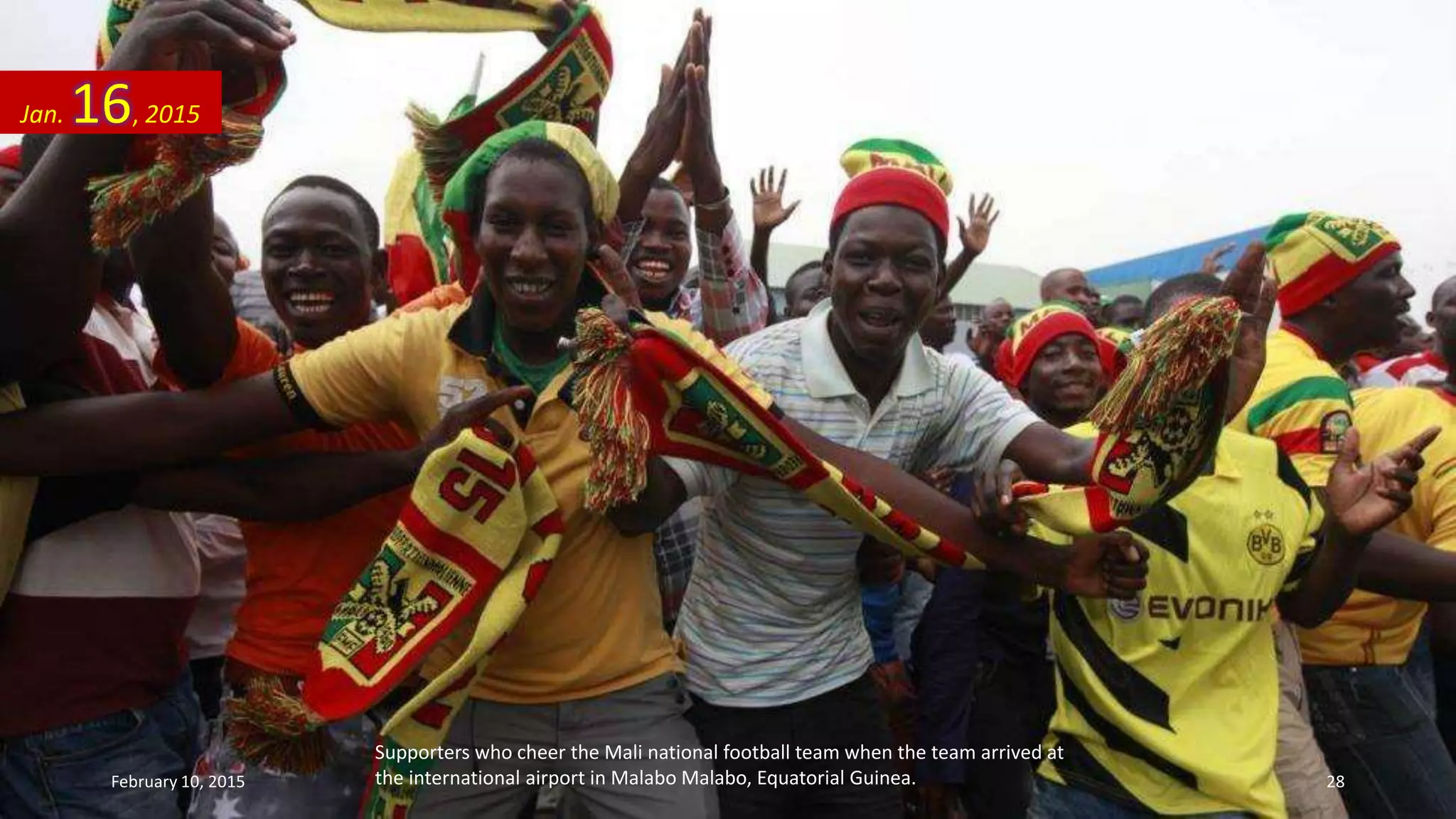 Supporters who cheer the Mali national football team when the team arrived at
the international airport in Malabo Malabo, Equatorial Guinea.
Jan. 16, 2015
February 10, 2015 28
 
