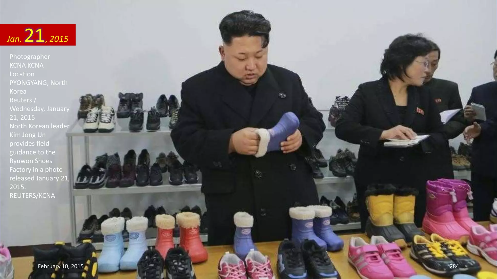 Photographer
KCNA KCNA
Location
PYONGYANG, North
Korea
Reuters /
Wednesday, January
21, 2015
North Korean leader
Kim Jong Un
provides field
guidance to the
Ryuwon Shoes
Factory in a photo
released January 21,
2015.
REUTERS/KCNA
Jan. 21, 2015
February 10, 2015 284
 