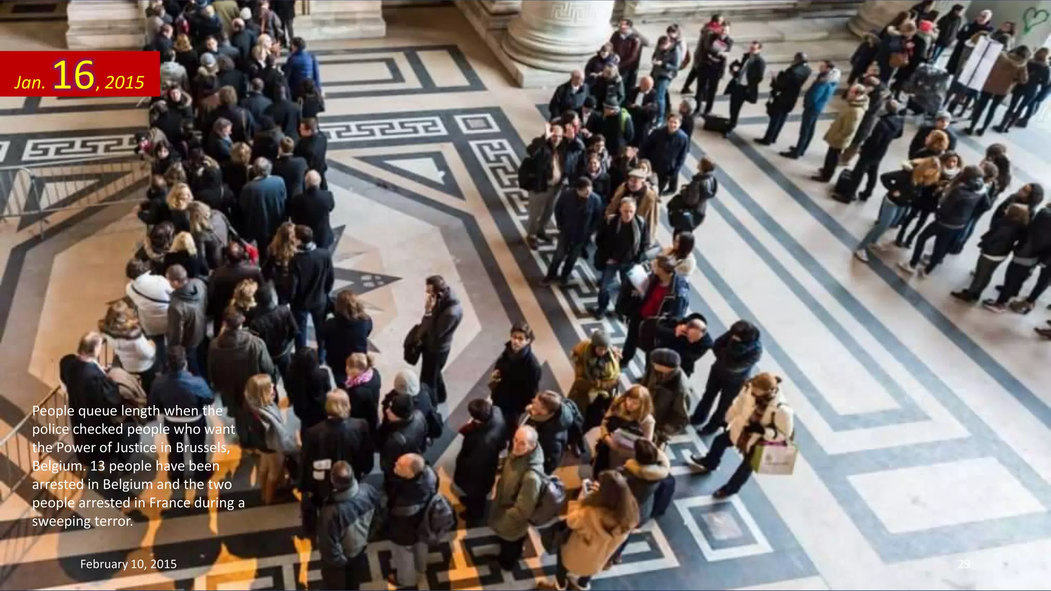 People queue length when the
police checked people who want
the Power of Justice in Brussels,
Belgium. 13 people have been
arrested in Belgium and the two
people arrested in France during a
sweeping terror.
Jan. 16, 2015
February 10, 2015 29
 