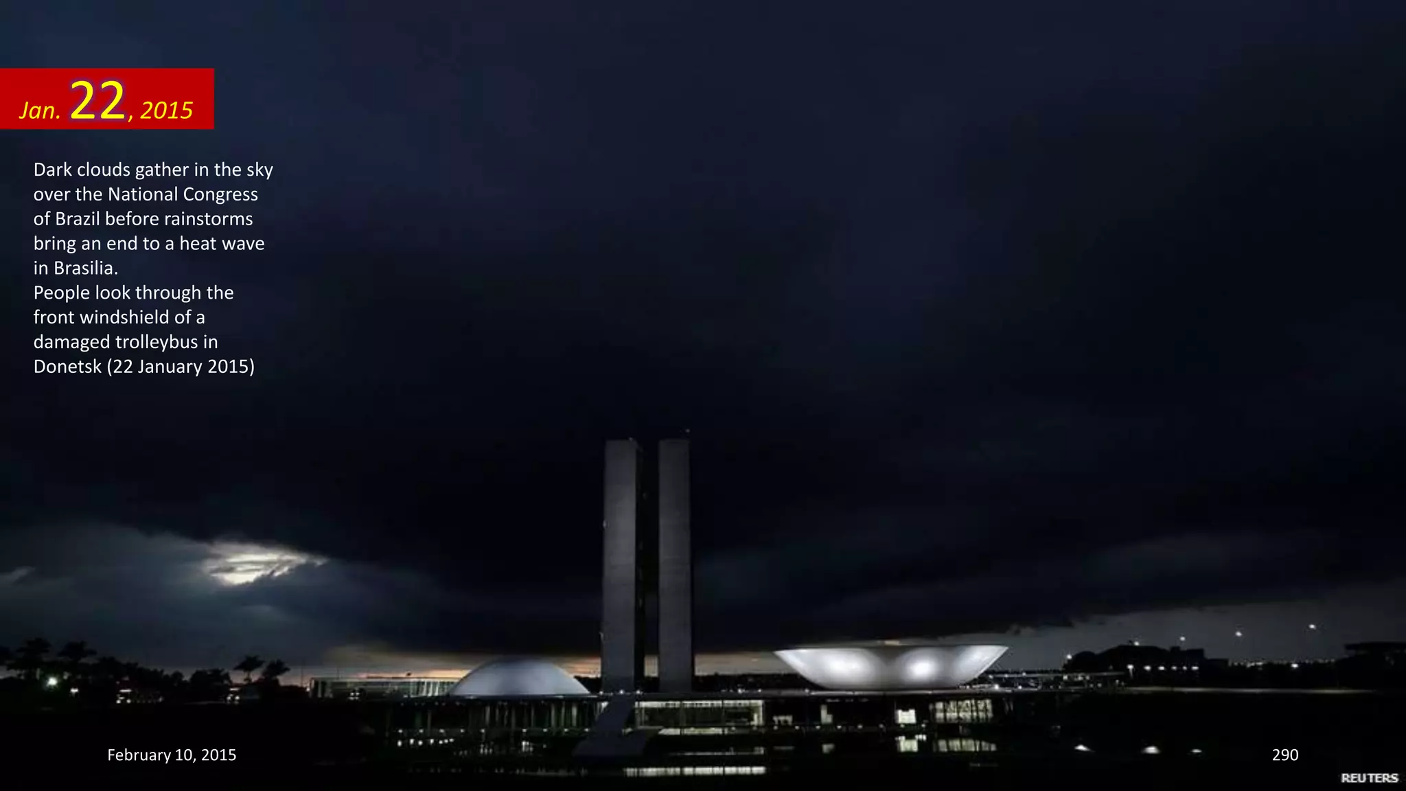 Dark clouds gather in the sky
over the National Congress
of Brazil before rainstorms
bring an end to a heat wave
in Brasilia.
People look through the
front windshield of a
damaged trolleybus in
Donetsk (22 January 2015)
Jan. 22, 2015
February 10, 2015 290
 
