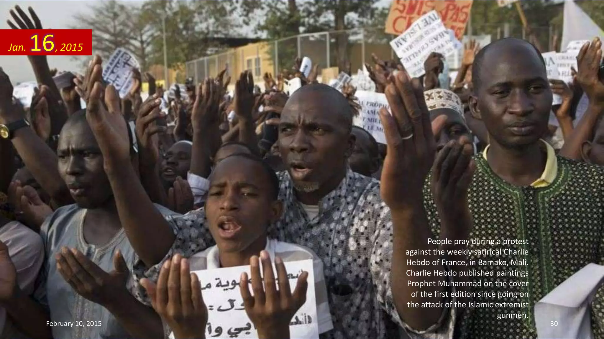 People pray during a protest
against the weekly satirical Charlie
Hebdo of France, in Bamako, Mali.
Charlie Hebdo published paintings
Prophet Muhammad on the cover
of the first edition since going on
the attack of the Islamic extremist
gunmen.
Jan. 16, 2015
February 10, 2015 30
 
