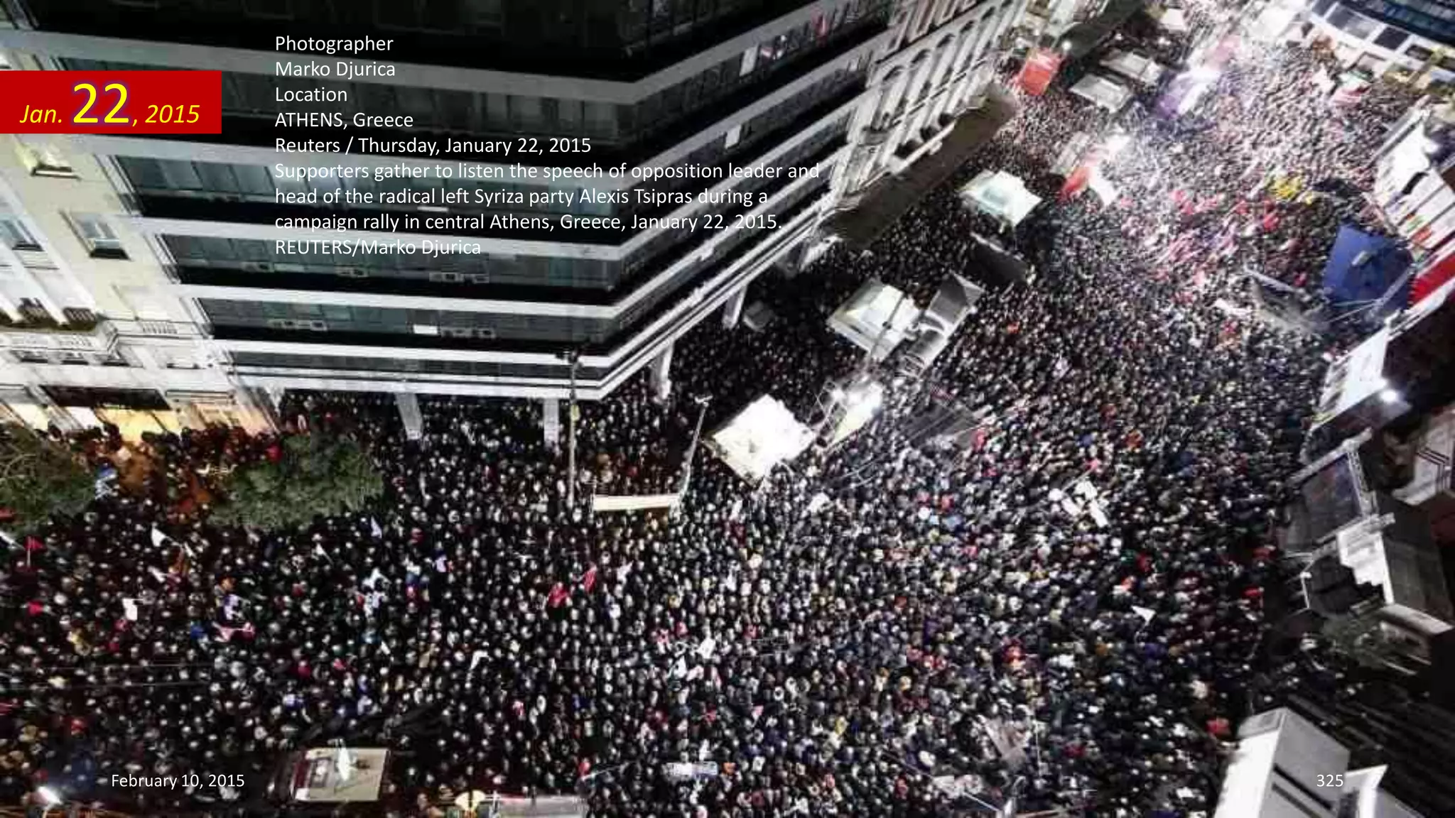 Photographer
Marko Djurica
Location
ATHENS, Greece
Reuters / Thursday, January 22, 2015
Supporters gather to listen the speech of opposition leader and
head of the radical left Syriza party Alexis Tsipras during a
campaign rally in central Athens, Greece, January 22, 2015.
REUTERS/Marko Djurica
Jan. 22, 2015
February 10, 2015 325
 