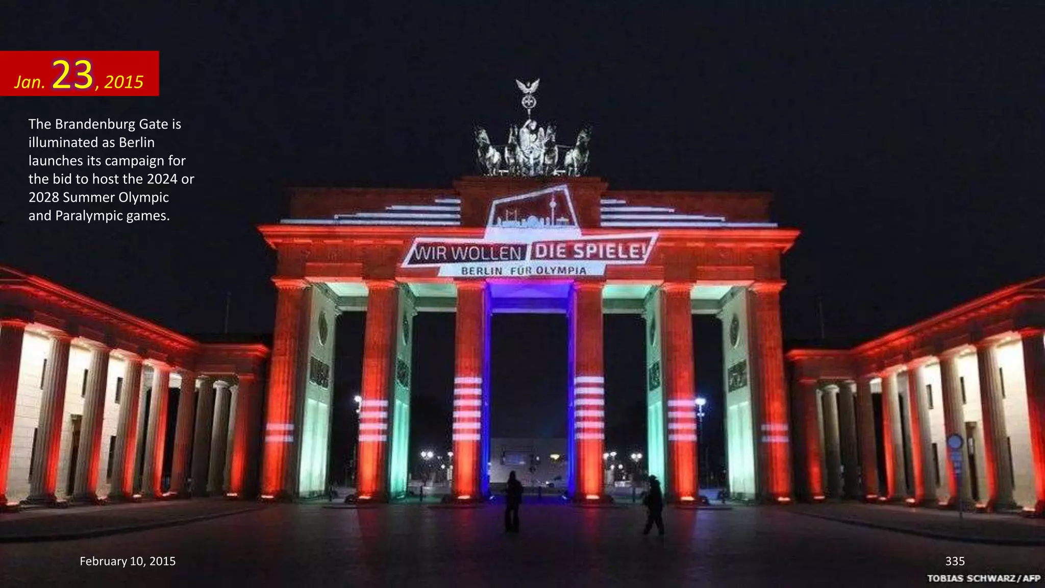 The Brandenburg Gate is
illuminated as Berlin
launches its campaign for
the bid to host the 2024 or
2028 Summer Olympic
and Paralympic games.
Jan. 23, 2015
February 10, 2015 335
 