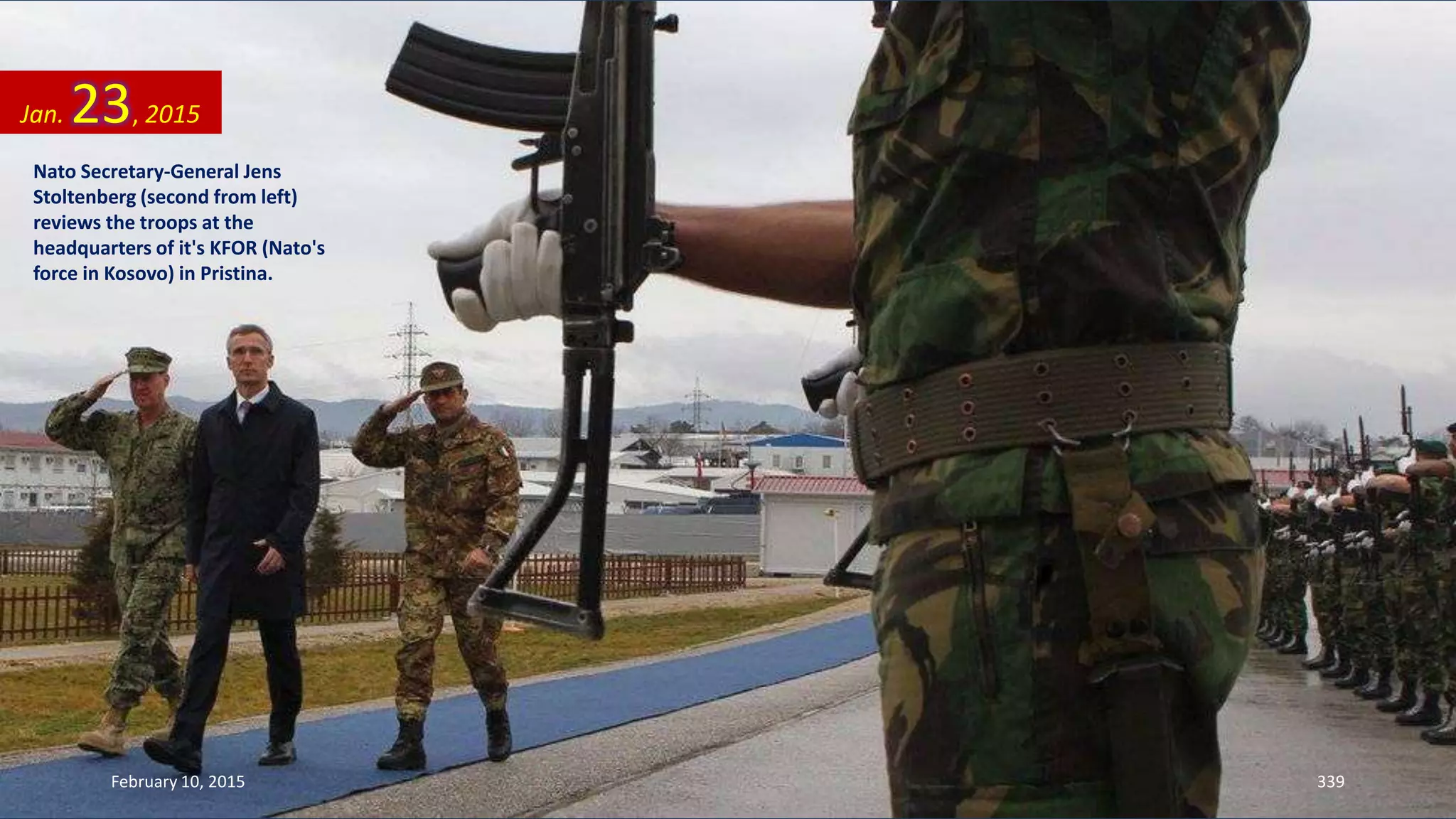 Nato Secretary-General Jens
Stoltenberg (second from left)
reviews the troops at the
headquarters of it's KFOR (Nato's
force in Kosovo) in Pristina.
Jan. 23, 2015
February 10, 2015 339
 