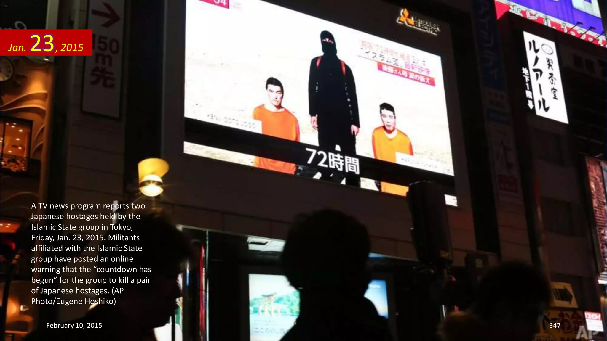 A TV news program reports two
Japanese hostages held by the
Islamic State group in Tokyo,
Friday, Jan. 23, 2015. Militants
affiliated with the Islamic State
group have posted an online
warning that the “countdown has
begun” for the group to kill a pair
of Japanese hostages. (AP
Photo/Eugene Hoshiko)
Jan. 23, 2015
February 10, 2015 347
 