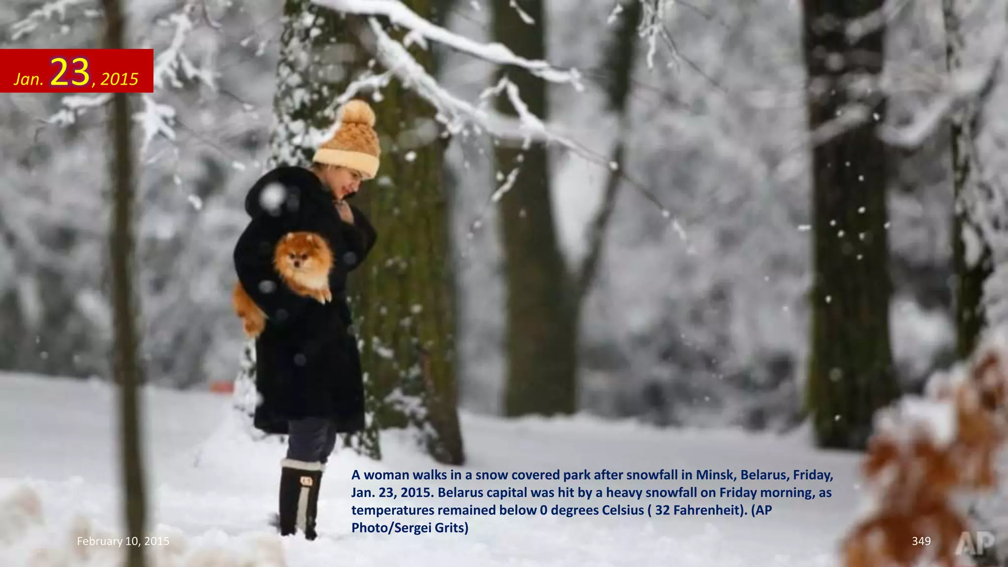 A woman walks in a snow covered park after snowfall in Minsk, Belarus, Friday,
Jan. 23, 2015. Belarus capital was hit by a heavy snowfall on Friday morning, as
temperatures remained below 0 degrees Celsius ( 32 Fahrenheit). (AP
Photo/Sergei Grits)
Jan. 23, 2015
February 10, 2015 349
 