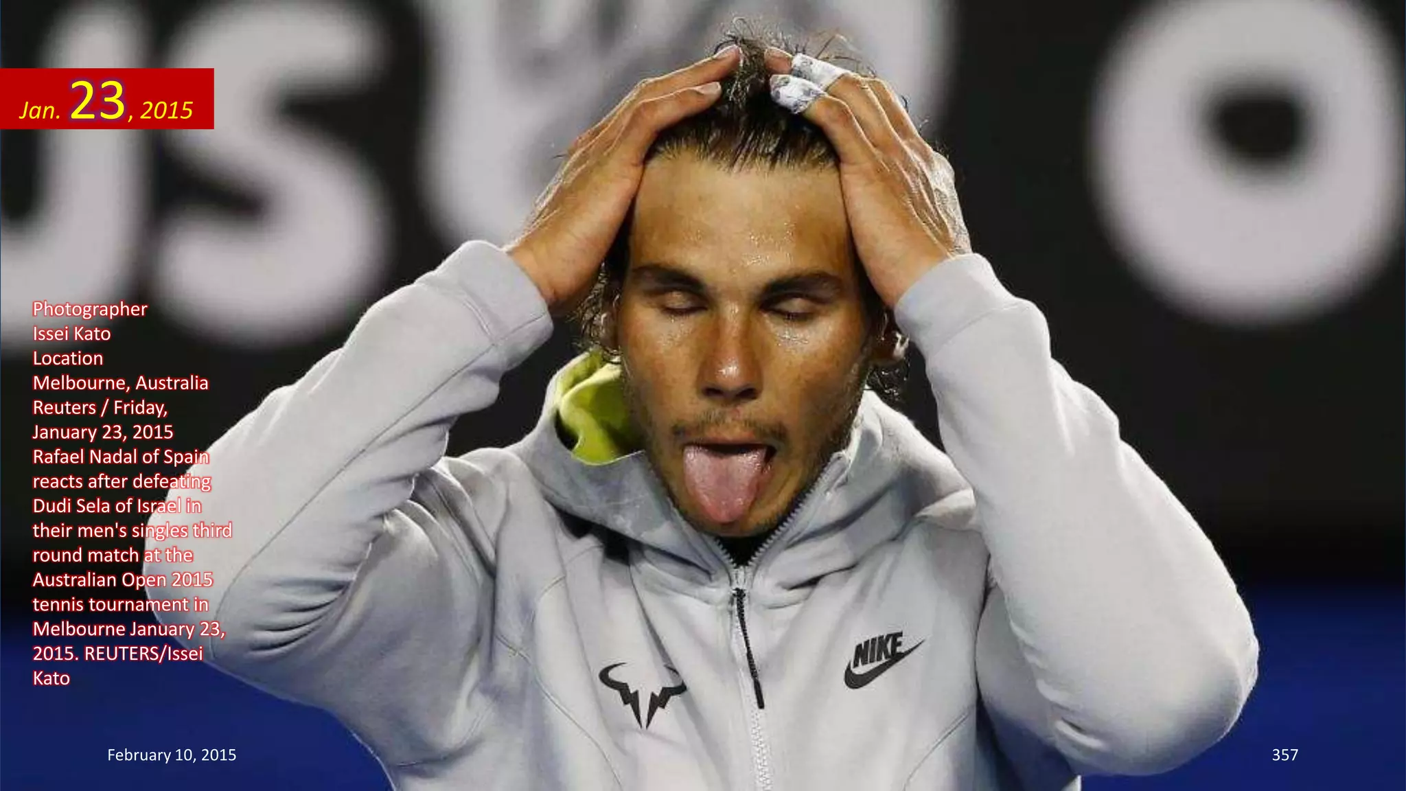 Photographer
Issei Kato
Location
Melbourne, Australia
Reuters / Friday,
January 23, 2015
Rafael Nadal of Spain
reacts after defeating
Dudi Sela of Israel in
their men's singles third
round match at the
Australian Open 2015
tennis tournament in
Melbourne January 23,
2015. REUTERS/Issei
Kato
Jan. 23, 2015
February 10, 2015 357
 