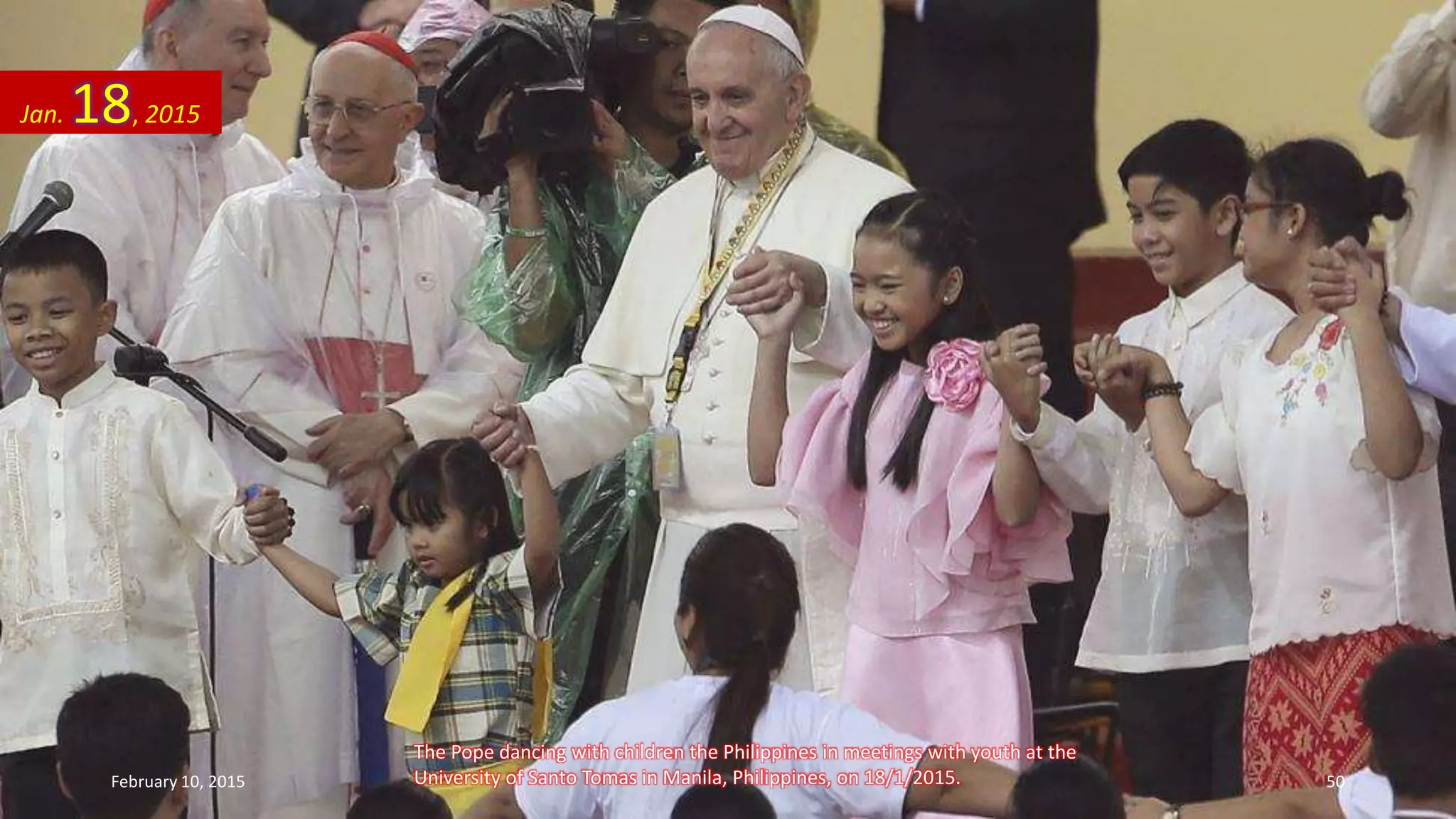 The Pope dancing with children the Philippines in meetings with youth at the
University of Santo Tomas in Manila, Philippines, on 18/1/2015.
Jan. 18, 2015
February 10, 2015 50
 