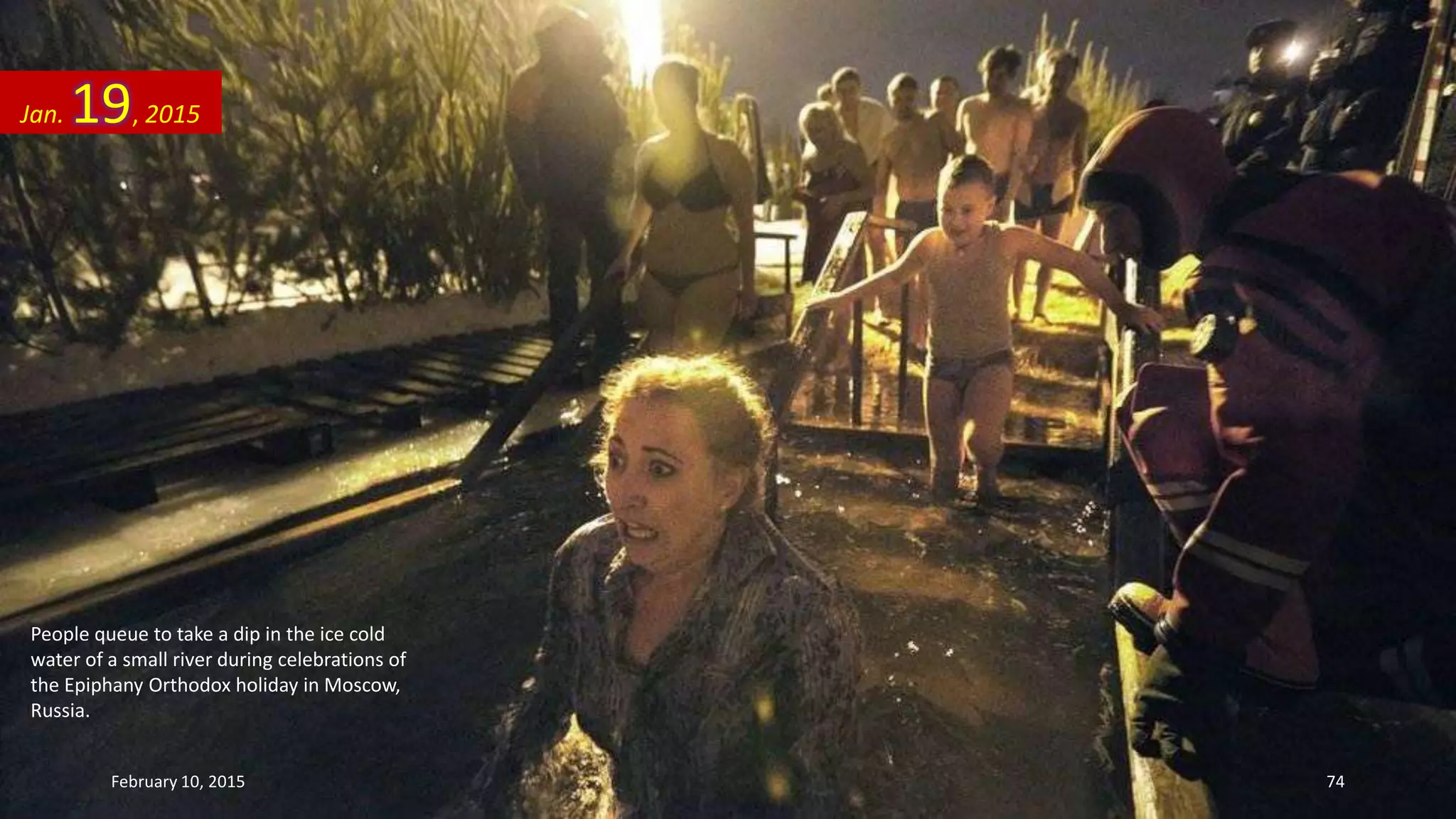 People queue to take a dip in the ice cold
water of a small river during celebrations of
the Epiphany Orthodox holiday in Moscow,
Russia.
Jan. 19, 2015
February 10, 2015 74
 