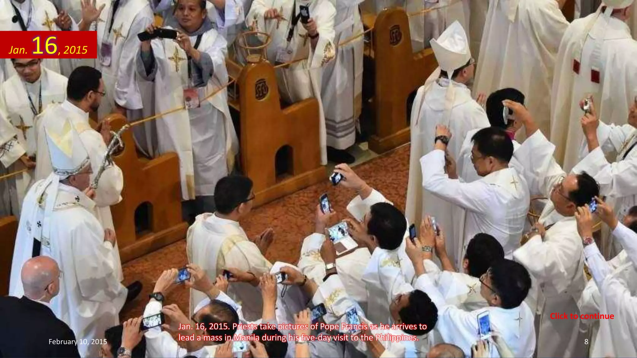 Jan. 16, 2015. Priests take pictures of Pope Francis as he arrives to
lead a mass in Manila during his five-day visit to the Philippines.
Jan. 16, 2015
February 10, 2015 8
Click to continue
 