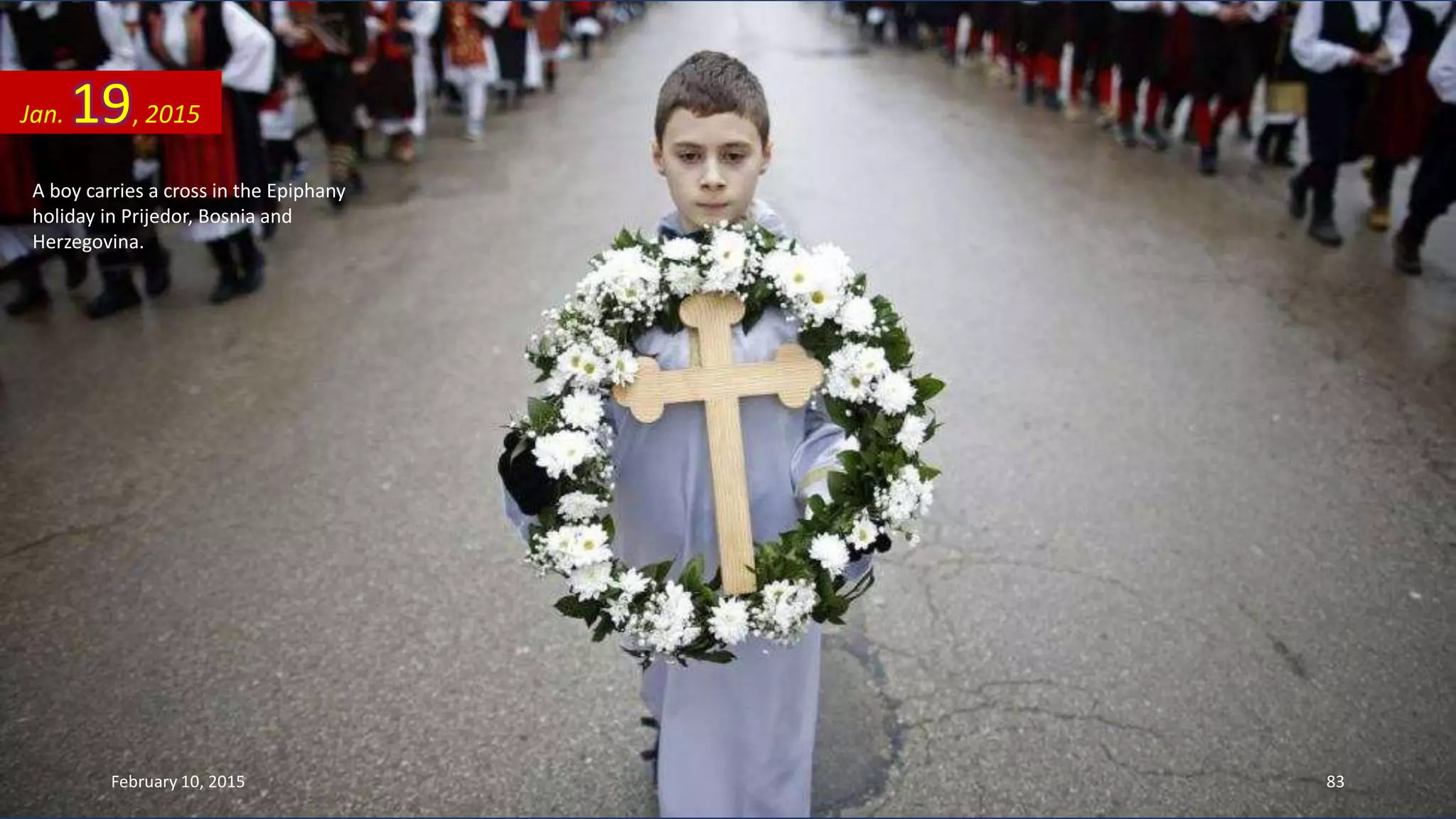 A boy carries a cross in the Epiphany
holiday in Prijedor, Bosnia and
Herzegovina.
Jan. 19, 2015
February 10, 2015 83
 