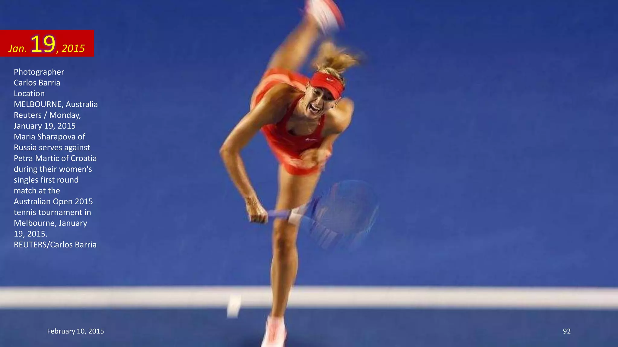 Photographer
Carlos Barria
Location
MELBOURNE, Australia
Reuters / Monday,
January 19, 2015
Maria Sharapova of
Russia serves against
Petra Martic of Croatia
during their women's
singles first round
match at the
Australian Open 2015
tennis tournament in
Melbourne, January
19, 2015.
REUTERS/Carlos Barria
Jan. 19, 2015
February 10, 2015 92
 