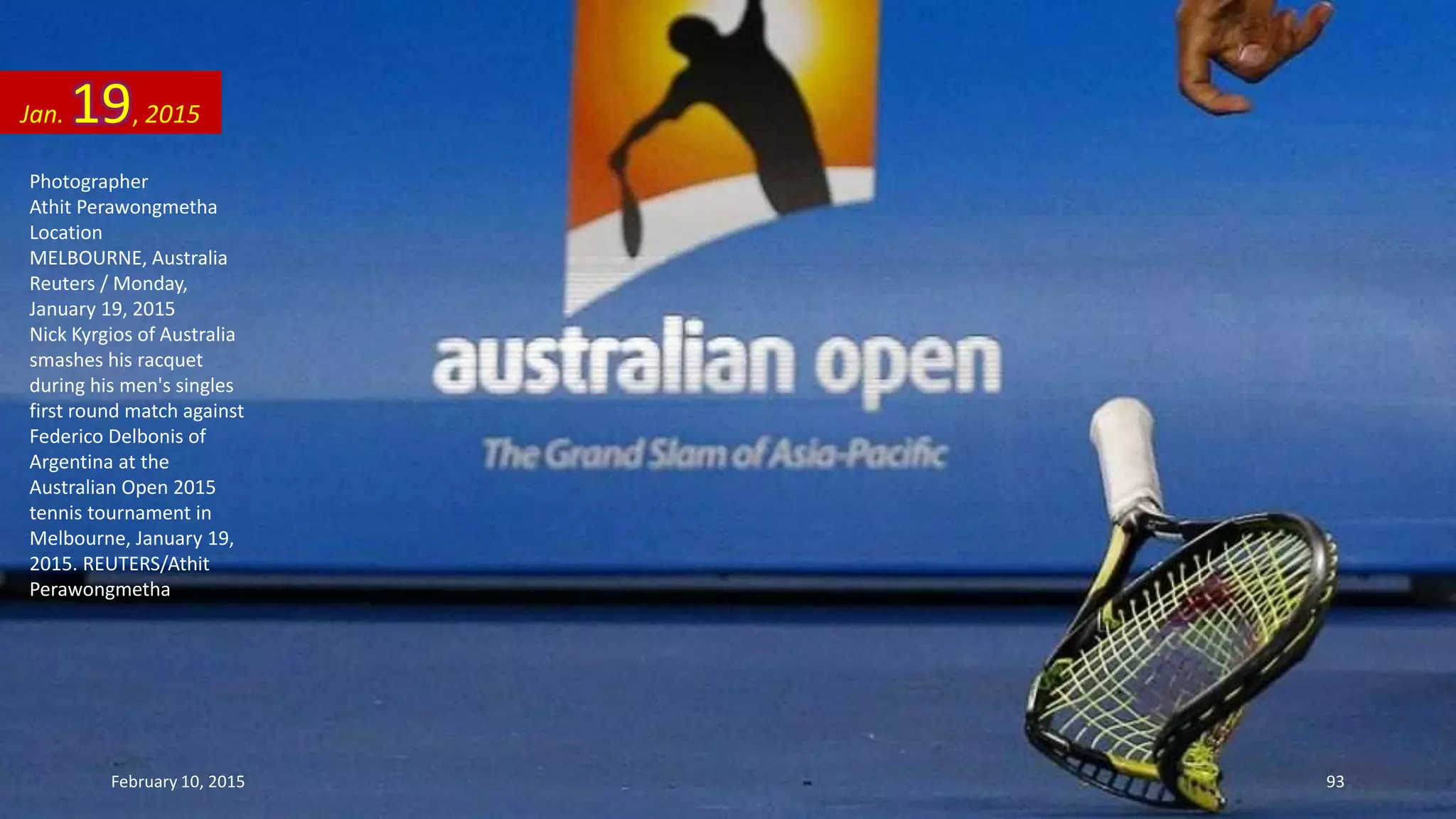 Photographer
Athit Perawongmetha
Location
MELBOURNE, Australia
Reuters / Monday,
January 19, 2015
Nick Kyrgios of Australia
smashes his racquet
during his men's singles
first round match against
Federico Delbonis of
Argentina at the
Australian Open 2015
tennis tournament in
Melbourne, January 19,
2015. REUTERS/Athit
Perawongmetha
Jan. 19, 2015
February 10, 2015 93
 