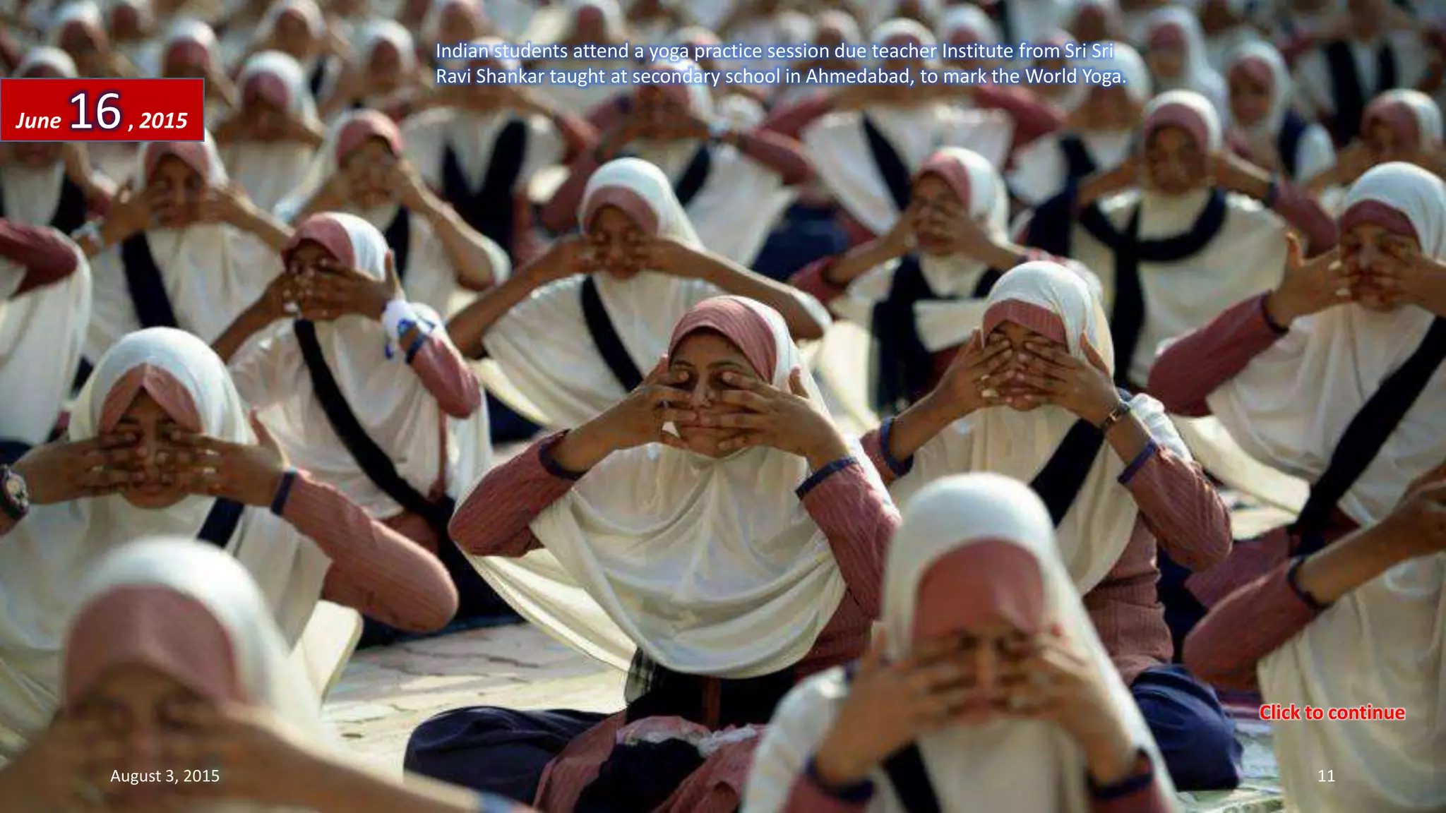 Indian students attend a yoga practice session due teacher Institute from Sri Sri
Ravi Shankar taught at secondary school in Ahmedabad, to mark the World Yoga.
June 16, 2015
August 3, 2015 11
Click to continue
 