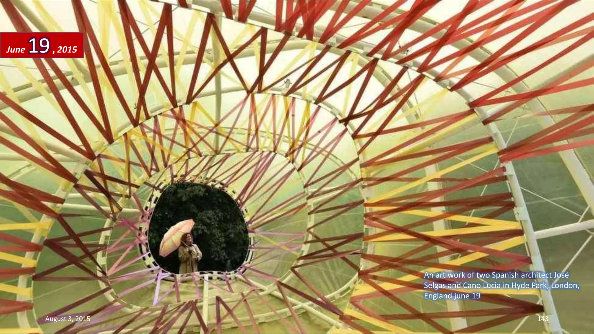 An art work of two Spanish architect José
Selgas and Cano Lucia in Hyde Park, London,
England june 19
June 19, 2015
August 3, 2015 143
 