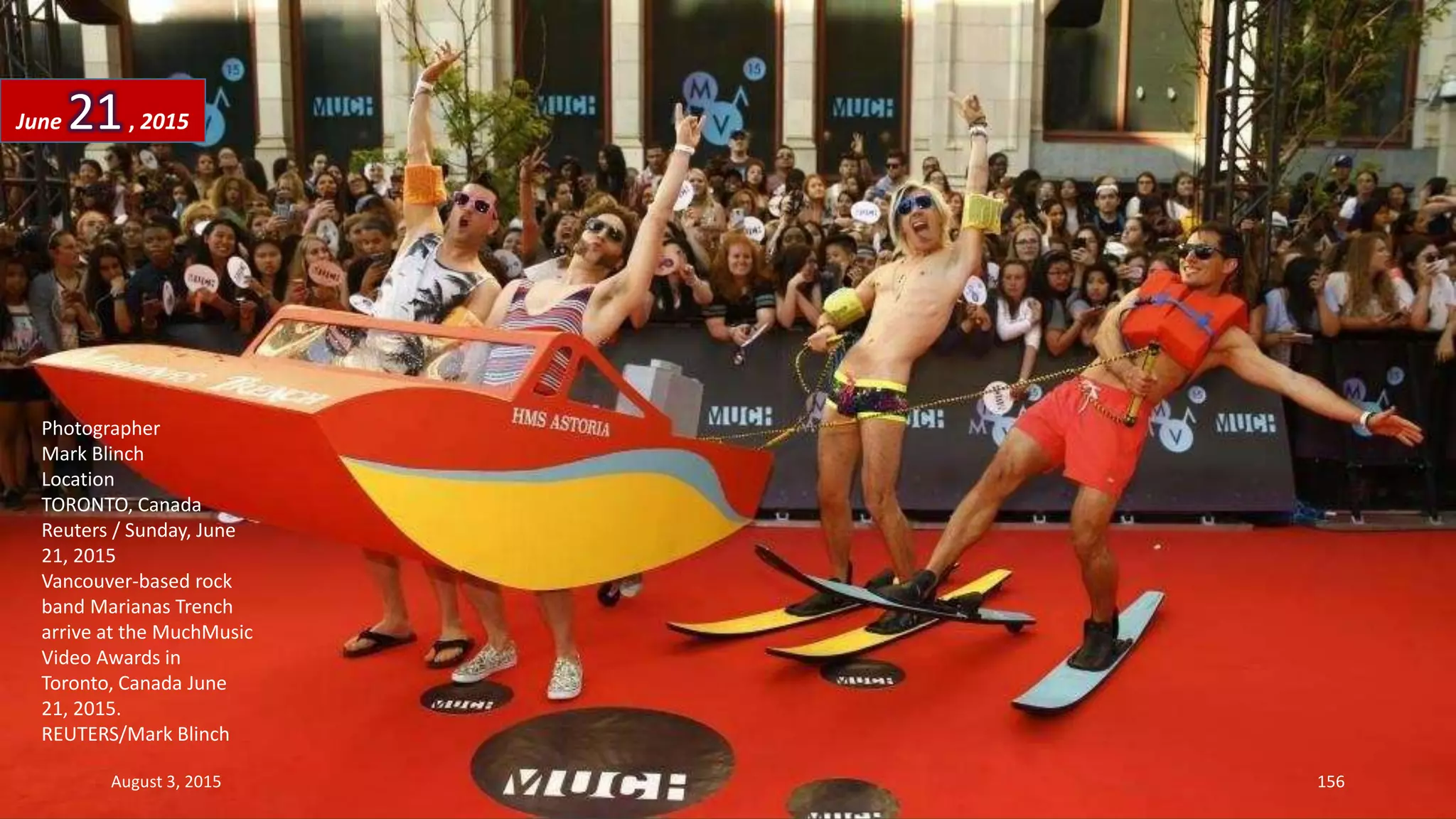 Photographer
Mark Blinch
Location
TORONTO, Canada
Reuters / Sunday, June
21, 2015
Vancouver-based rock
band Marianas Trench
arrive at the MuchMusic
Video Awards in
Toronto, Canada June
21, 2015.
REUTERS/Mark Blinch
June 21, 2015
August 3, 2015 156
 