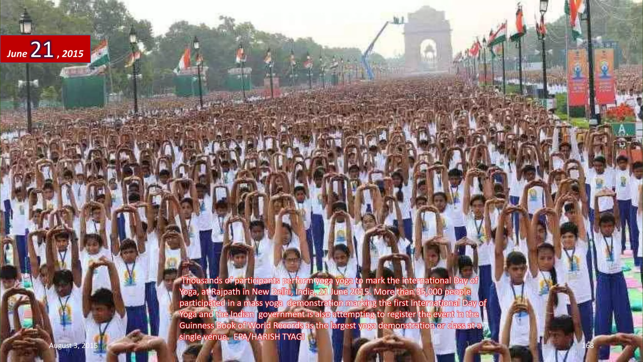 Thousands of participants perform yoga yoga to mark the international Day of
Yoga, at Rajpath in New Delhi, India, 21 June 2015. More than 35,000 people
participated in a mass yoga demonstration marking the first International Day of
Yoga and the Indian government is also attempting to register the event in the
Guinness Book of World Records as the largest yoga demonstration or class at a
single venue. EPA/HARISH TYAGI
June 21, 2015
August 3, 2015 168
 