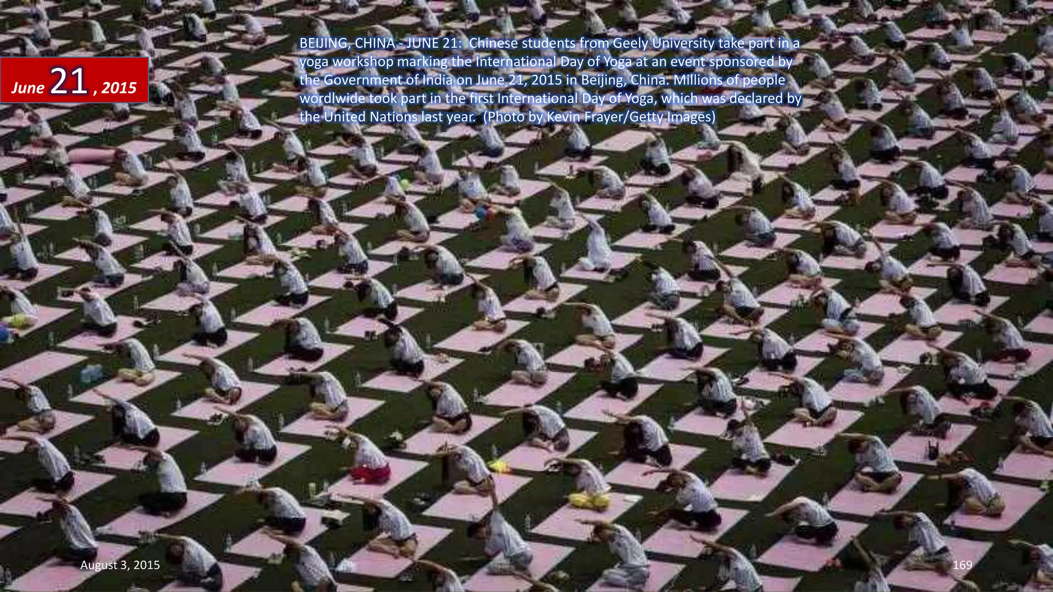 BEIJING, CHINA - JUNE 21: Chinese students from Geely University take part in a
yoga workshop marking the International Day of Yoga at an event sponsored by
the Government of India on June 21, 2015 in Beijing, China. Millions of people
wordlwide took part in the first International Day of Yoga, which was declared by
the United Nations last year. (Photo by Kevin Frayer/Getty Images)
June 21, 2015
August 3, 2015 169
 