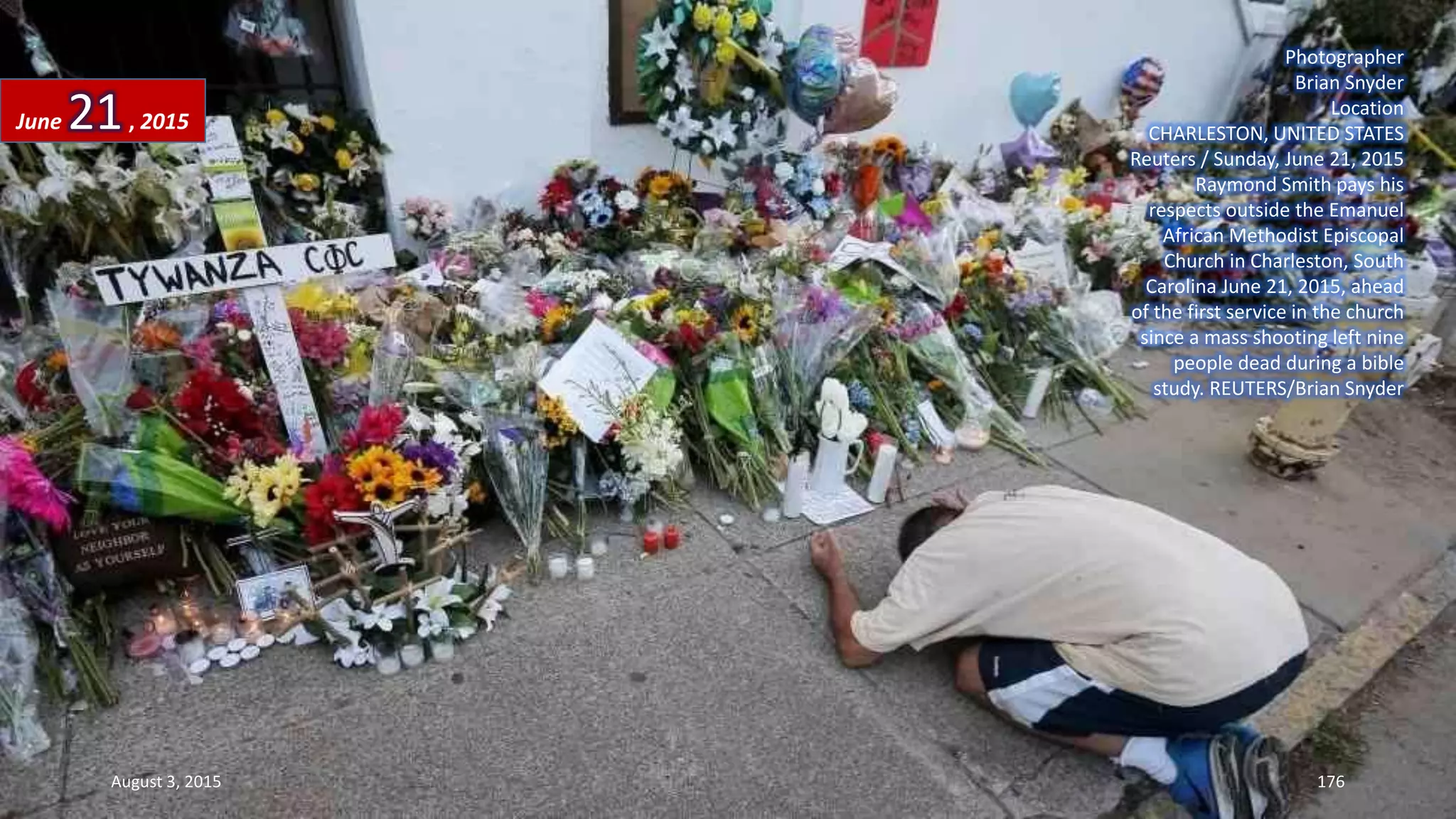 Photographer
Brian Snyder
Location
CHARLESTON, UNITED STATES
Reuters / Sunday, June 21, 2015
Raymond Smith pays his
respects outside the Emanuel
African Methodist Episcopal
Church in Charleston, South
Carolina June 21, 2015, ahead
of the first service in the church
since a mass shooting left nine
people dead during a bible
study. REUTERS/Brian Snyder
June 21, 2015
August 3, 2015 176
 