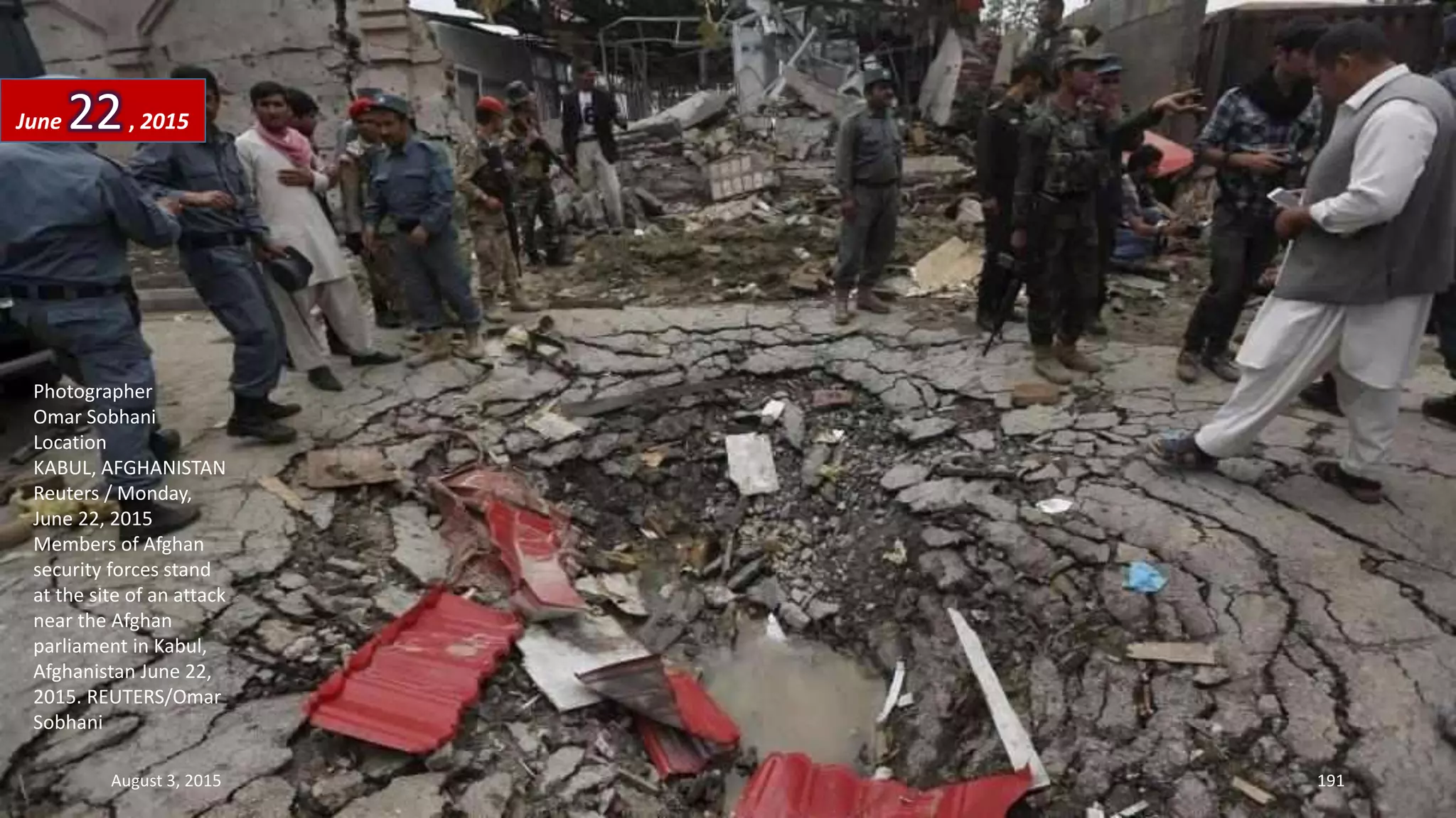 Photographer
Omar Sobhani
Location
KABUL, AFGHANISTAN
Reuters / Monday,
June 22, 2015
Members of Afghan
security forces stand
at the site of an attack
near the Afghan
parliament in Kabul,
Afghanistan June 22,
2015. REUTERS/Omar
Sobhani
June 22, 2015
August 3, 2015 191
 