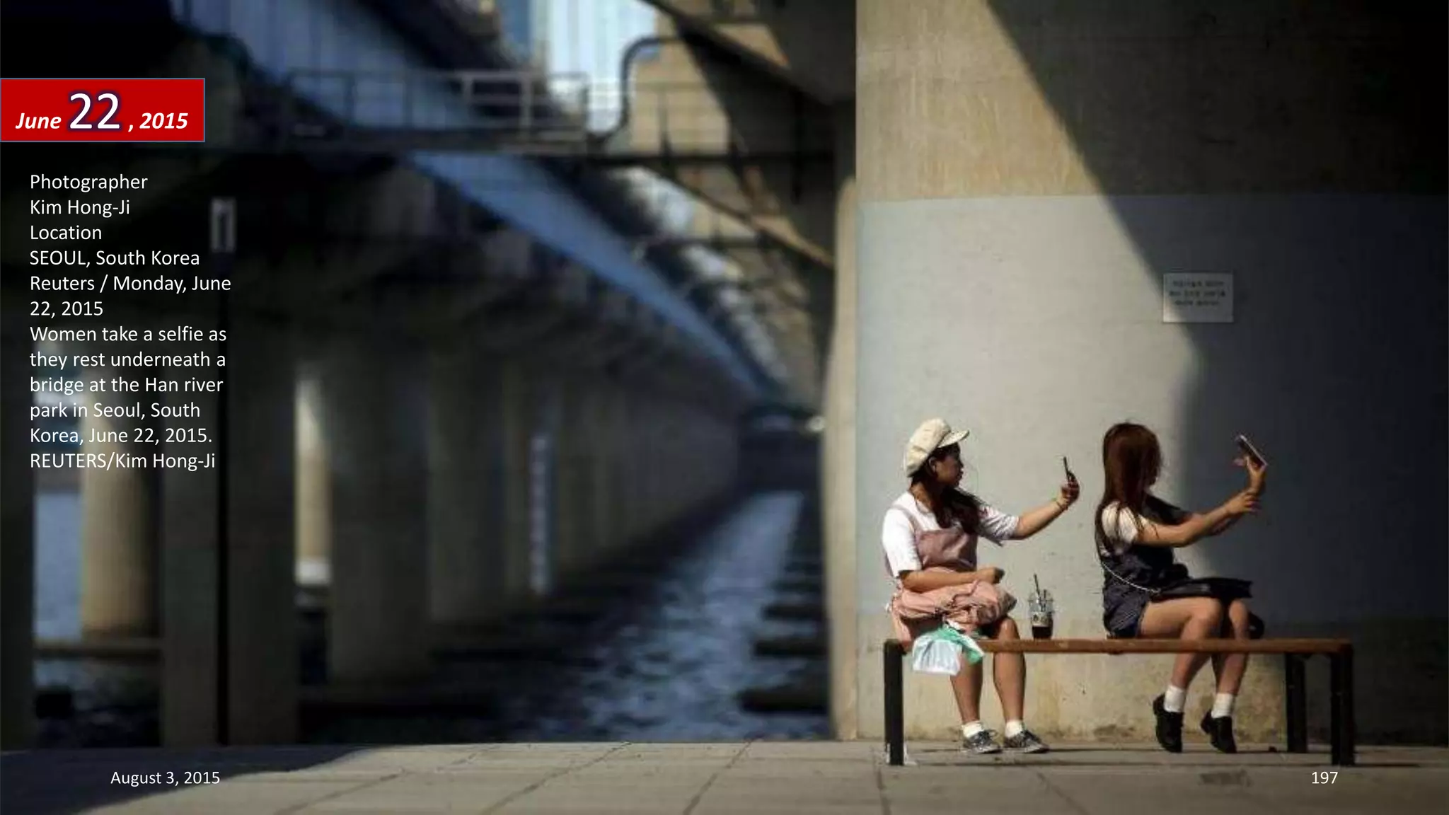 Photographer
Kim Hong-Ji
Location
SEOUL, South Korea
Reuters / Monday, June
22, 2015
Women take a selfie as
they rest underneath a
bridge at the Han river
park in Seoul, South
Korea, June 22, 2015.
REUTERS/Kim Hong-Ji
June 22, 2015
August 3, 2015 197
 