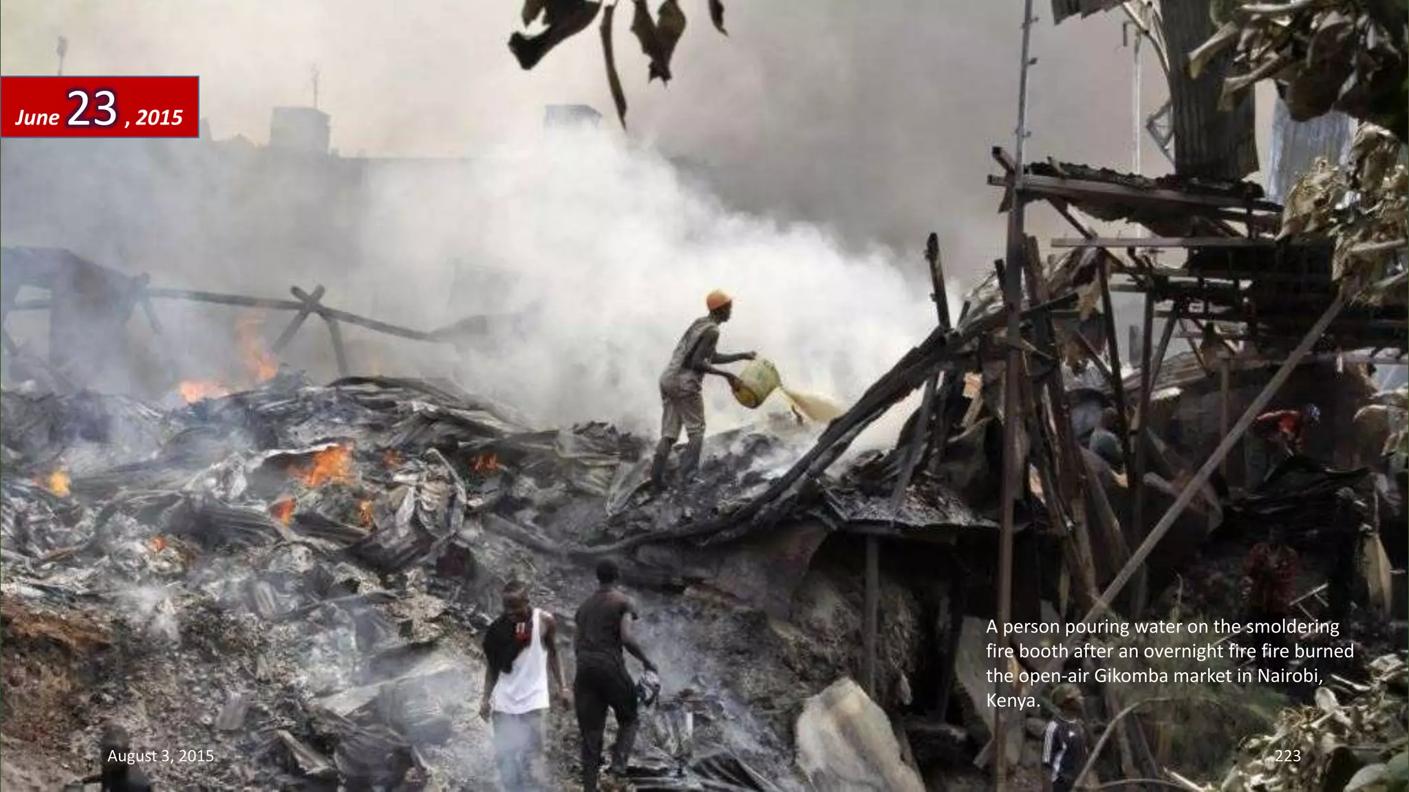 A person pouring water on the smoldering
fire booth after an overnight fire fire burned
the open-air Gikomba market in Nairobi,
Kenya.
June 23, 2015
August 3, 2015 223
 