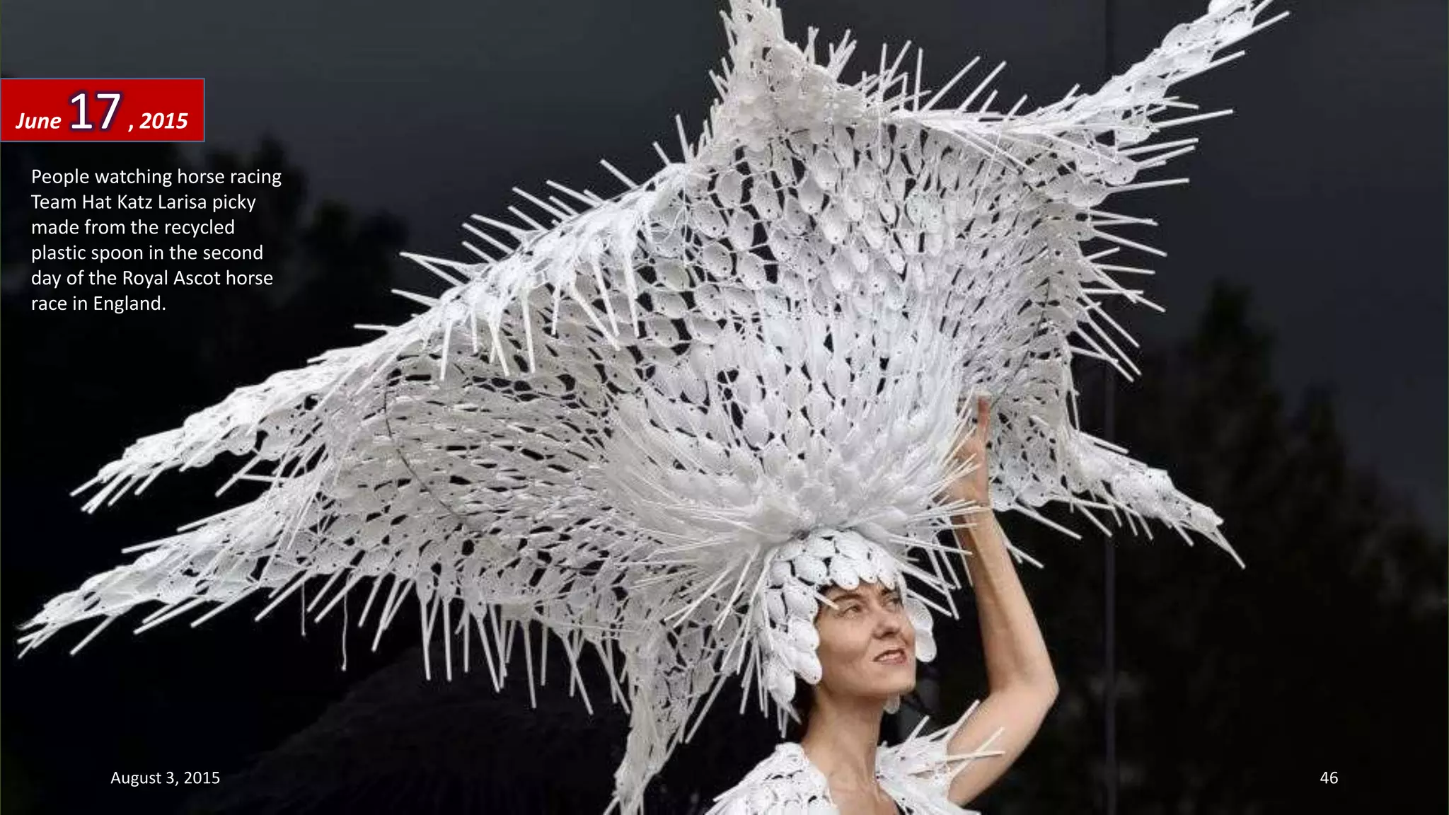 People watching horse racing
Team Hat Katz Larisa picky
made from the recycled
plastic spoon in the second
day of the Royal Ascot horse
race in England.
June 17, 2015
August 3, 2015 46
 