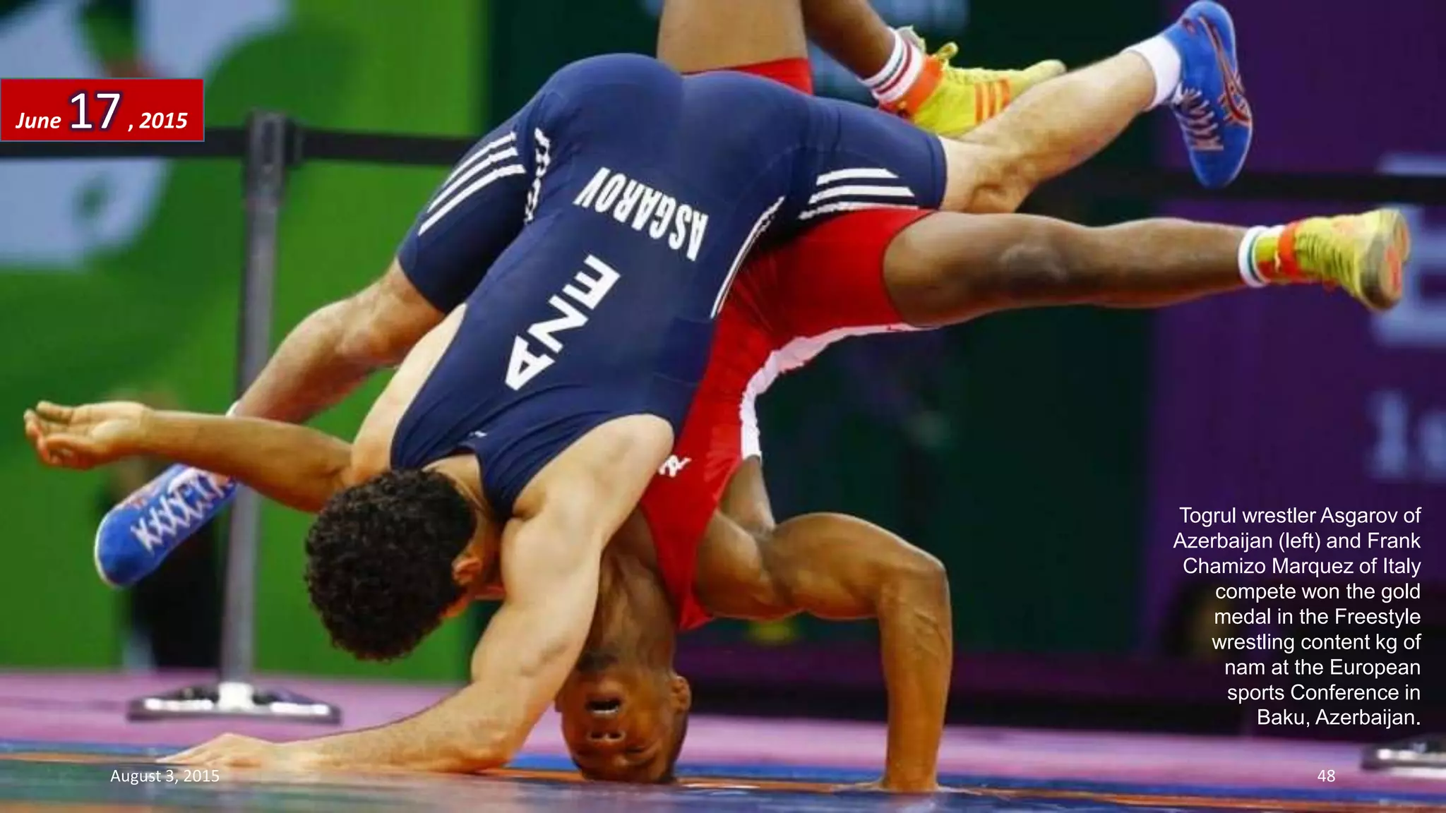 Togrul wrestler Asgarov of
Azerbaijan (left) and Frank
Chamizo Marquez of Italy
compete won the gold
medal in the Freestyle
wrestling content kg of
nam at the European
sports Conference in
Baku, Azerbaijan.
June 17, 2015
August 3, 2015 48
 
