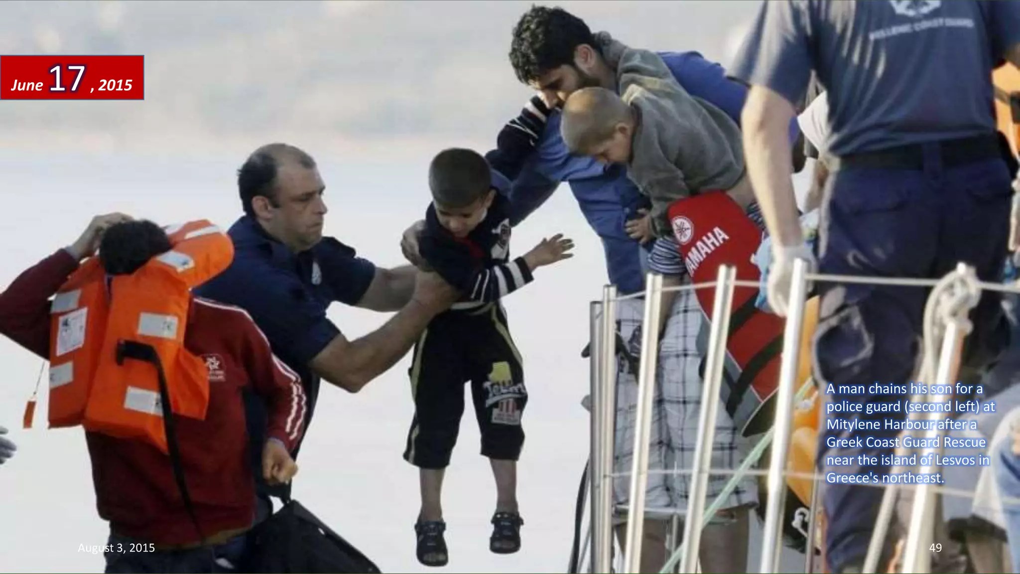 A man chains his son for a
police guard (second left) at
Mitylene Harbour after a
Greek Coast Guard Rescue
near the island of Lesvos in
Greece's northeast.
June 17, 2015
August 3, 2015 49
 
