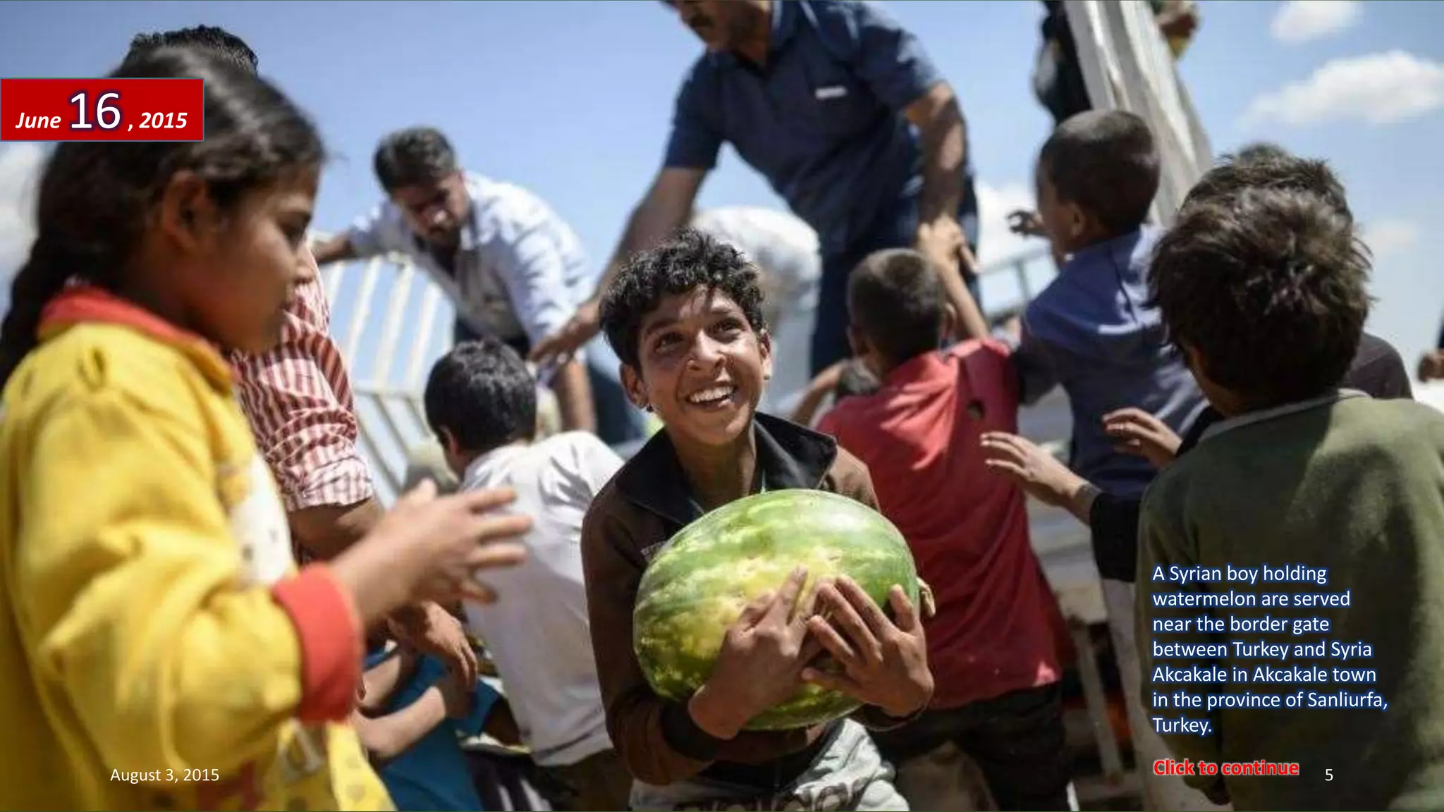 A Syrian boy holding
watermelon are served
near the border gate
between Turkey and Syria
Akcakale in Akcakale town
in the province of Sanliurfa,
Turkey.
June 16, 2015
August 3, 2015 5Click to continue
 