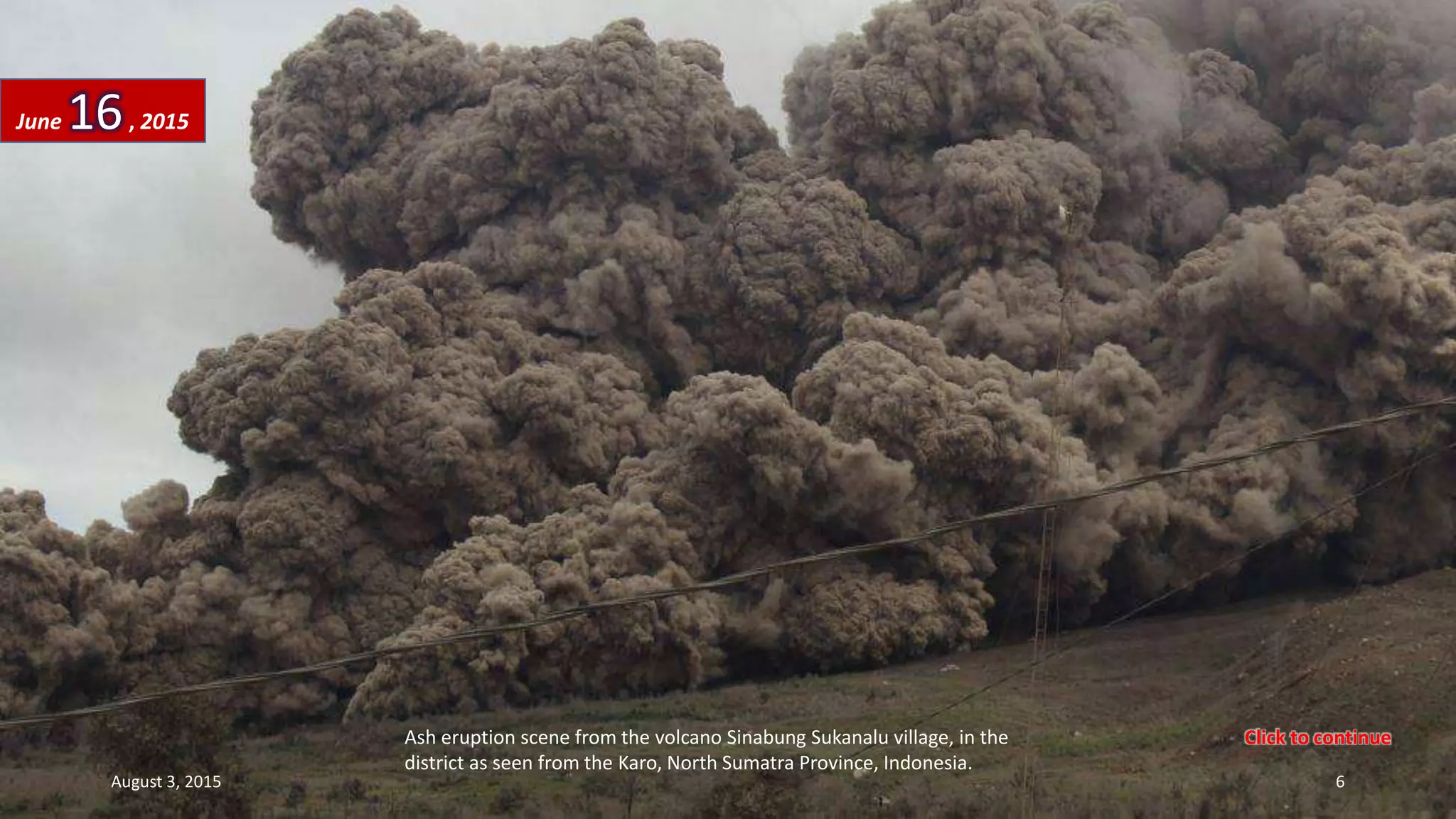 Ash eruption scene from the volcano Sinabung Sukanalu village, in the
district as seen from the Karo, North Sumatra Province, Indonesia.
June 16, 2015
August 3, 2015 6
Click to continue
 