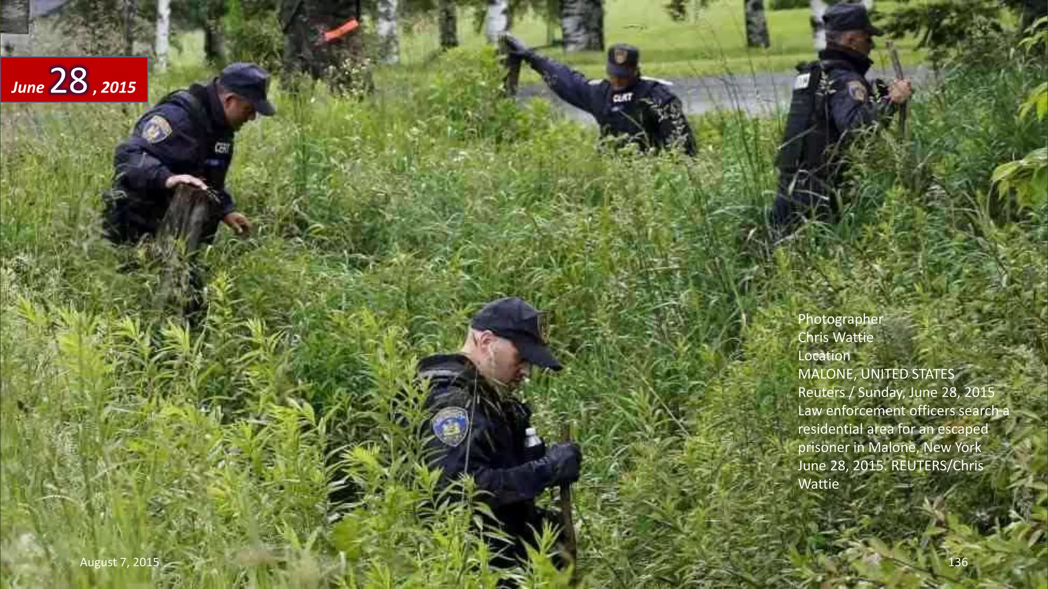 Photographer
Chris Wattie
Location
MALONE, UNITED STATES
Reuters / Sunday, June 28, 2015
Law enforcement officers search a
residential area for an escaped
prisoner in Malone, New York
June 28, 2015. REUTERS/Chris
Wattie
June 28, 2015
August 7, 2015 136
 