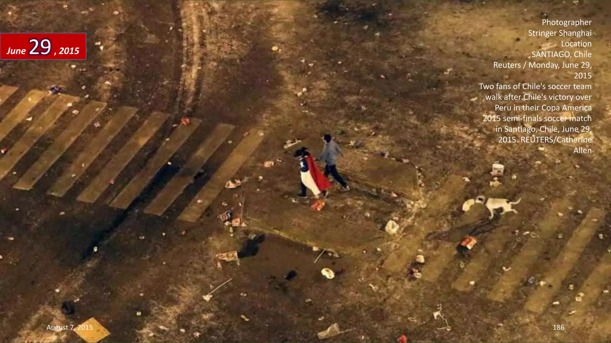 Photographer
Stringer Shanghai
Location
SANTIAGO, Chile
Reuters / Monday, June 29,
2015
Two fans of Chile's soccer team
walk after Chile's victory over
Peru in their Copa America
2015 semi-finals soccer match
in Santiago, Chile, June 29,
2015. REUTERS/Catherine
Allen
June 29, 2015
August 7, 2015 186
 