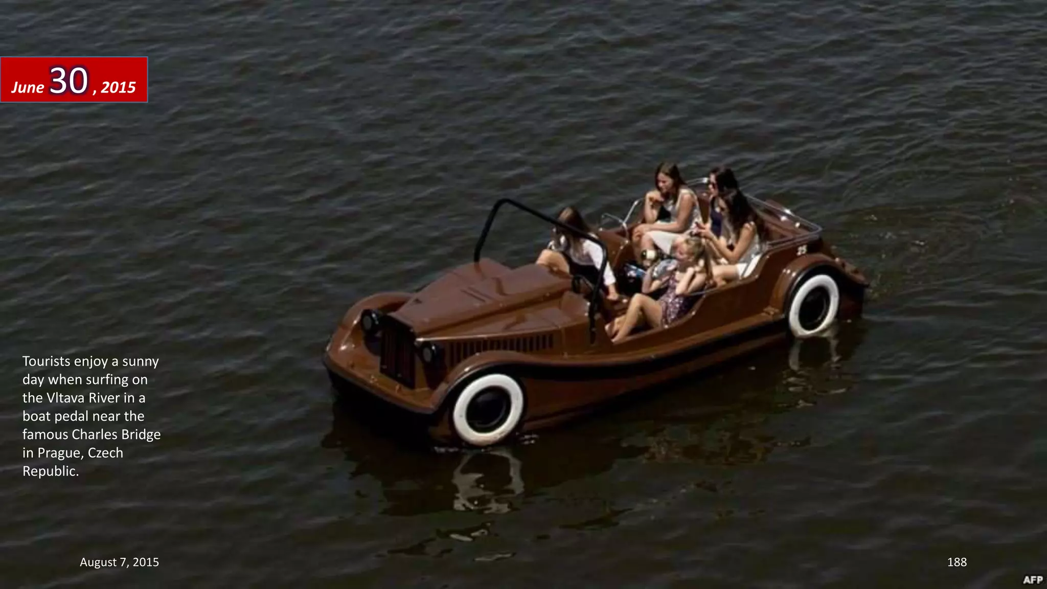 Tourists enjoy a sunny
day when surfing on
the Vltava River in a
boat pedal near the
famous Charles Bridge
in Prague, Czech
Republic.
June 30, 2015
August 7, 2015 188
 