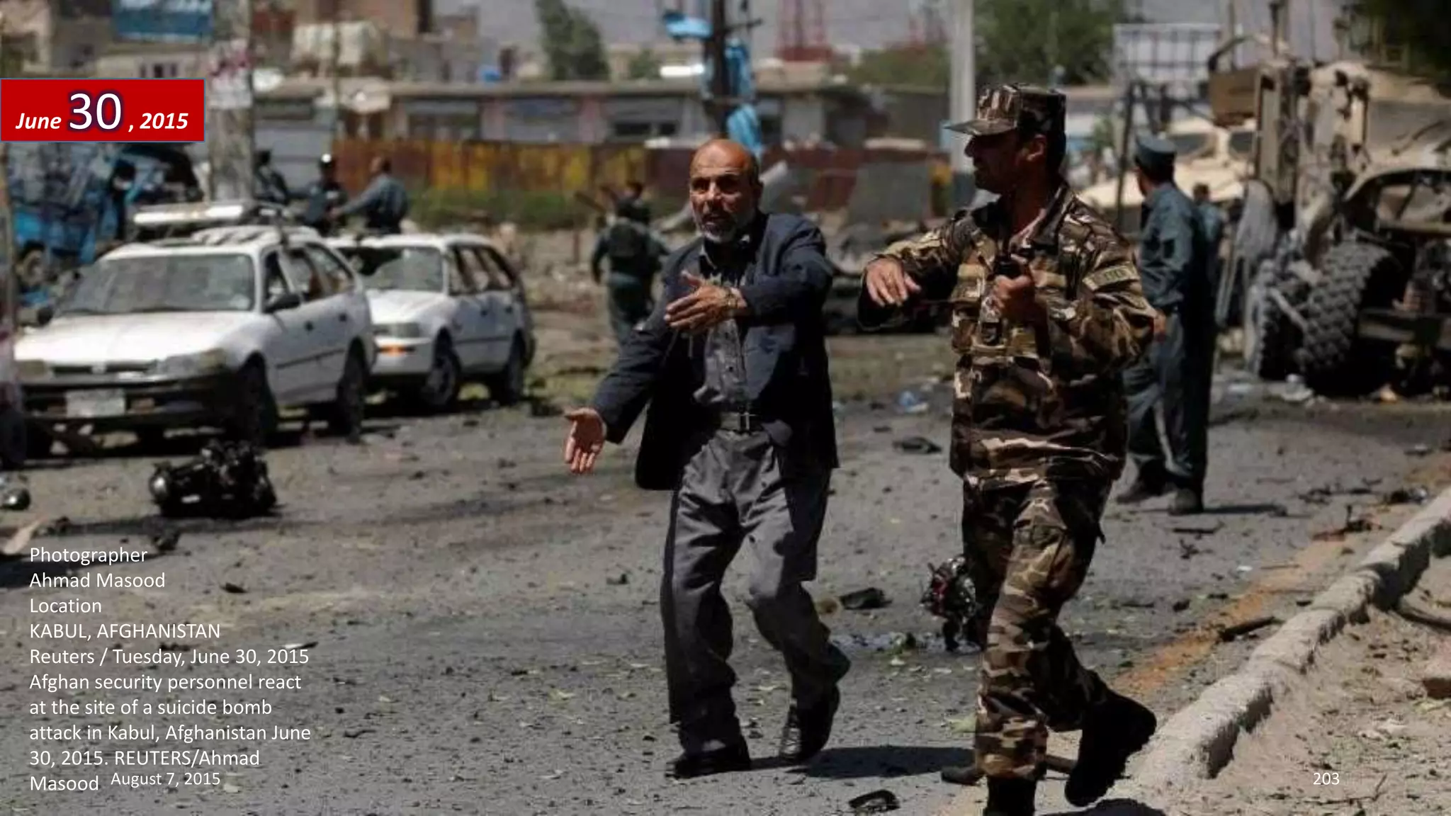 Photographer
Ahmad Masood
Location
KABUL, AFGHANISTAN
Reuters / Tuesday, June 30, 2015
Afghan security personnel react
at the site of a suicide bomb
attack in Kabul, Afghanistan June
30, 2015. REUTERS/Ahmad
Masood
June 30, 2015
August 7, 2015 203
 
