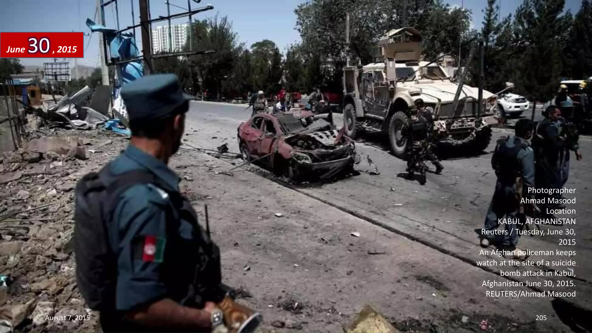 Photographer
Ahmad Masood
Location
KABUL, AFGHANISTAN
Reuters / Tuesday, June 30,
2015
An Afghan policeman keeps
watch at the site of a suicide
bomb attack in Kabul,
Afghanistan June 30, 2015.
REUTERS/Ahmad Masood
June 30, 2015
August 7, 2015 205
 