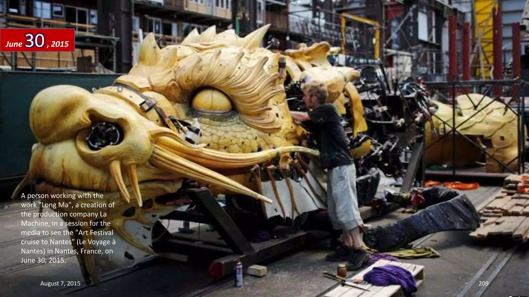 A person working with the
work "Long Ma", a creation of
the production company La
Machine, in a session for the
media to see the "Art Festival
cruise to Nantes" (Le Voyage à
Nantes) in Nantes, France, on
June 30, 2015.
June 30, 2015
August 7, 2015 209
 