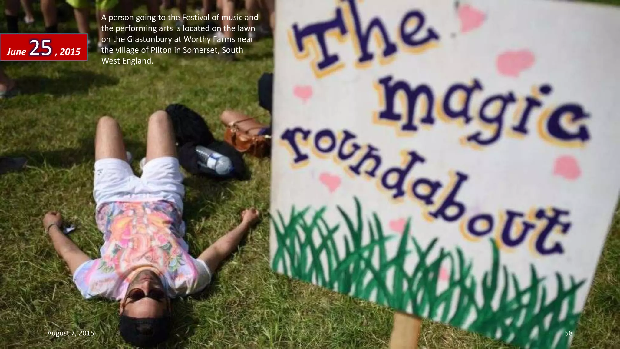 A person going to the Festival of music and
the performing arts is located on the lawn
on the Glastonbury at Worthy Farms near
the village of Pilton in Somerset, South
West England.
June 25, 2015
August 7, 2015 58
 