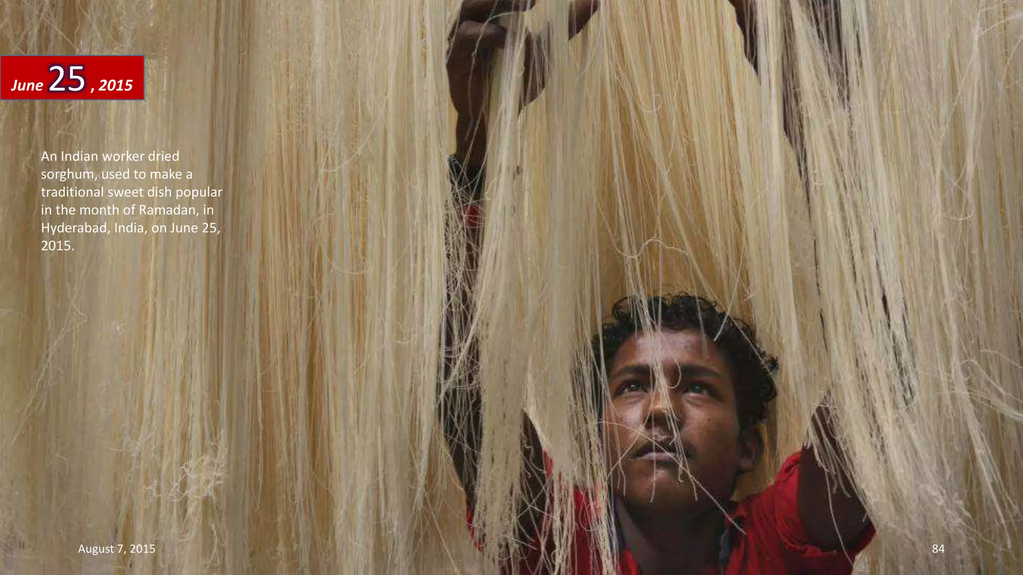 An Indian worker dried
sorghum, used to make a
traditional sweet dish popular
in the month of Ramadan, in
Hyderabad, India, on June 25,
2015.
June 25, 2015
August 7, 2015 84
 