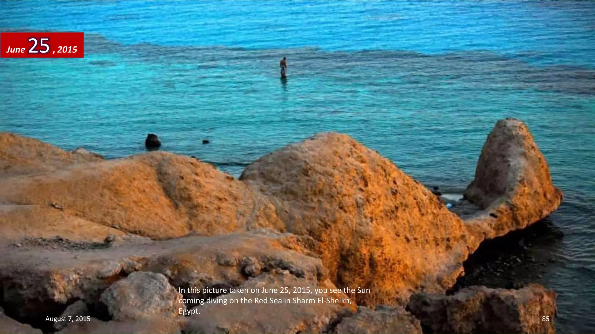 In this picture taken on June 25, 2015, you see the Sun
coming diving on the Red Sea in Sharm El-Sheikh,
Egypt.
June 25, 2015
August 7, 2015 85
 