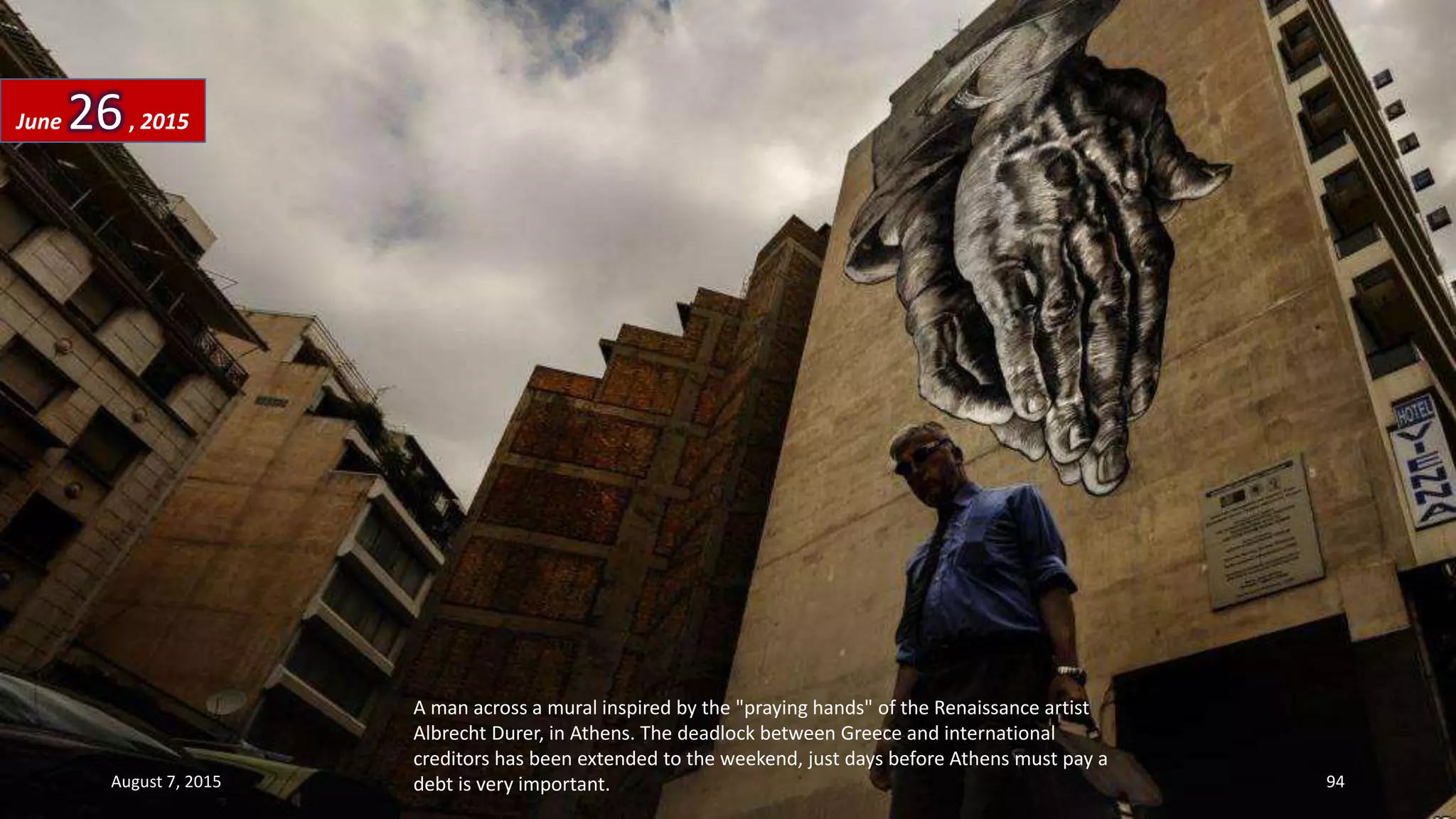 A man across a mural inspired by the "praying hands" of the Renaissance artist
Albrecht Durer, in Athens. The deadlock between Greece and international
creditors has been extended to the weekend, just days before Athens must pay a
debt is very important.
June 26, 2015
August 7, 2015 94
 