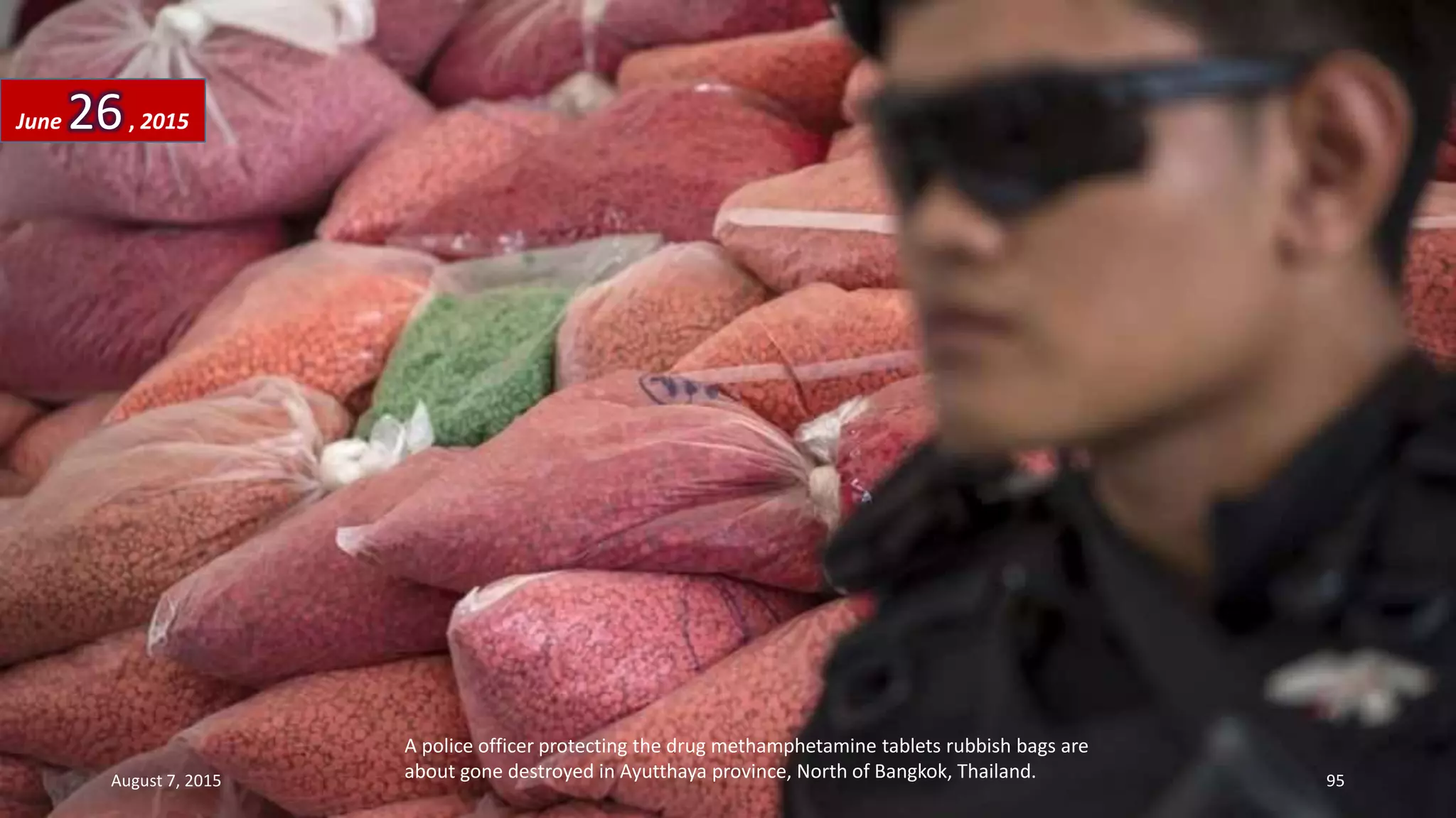 A police officer protecting the drug methamphetamine tablets rubbish bags are
about gone destroyed in Ayutthaya province, North of Bangkok, Thailand.
June 26, 2015
August 7, 2015 95
 