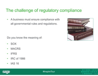 The challenge of regulatory compliance 
• A business must ensure compliance with 
all governmental rules and regulations. 
#InspireTour 
Do you know the meaning of: 
• SOX 
• MACRS 
• IFRS 
• IRC of 1986 
• IAS 16 
 